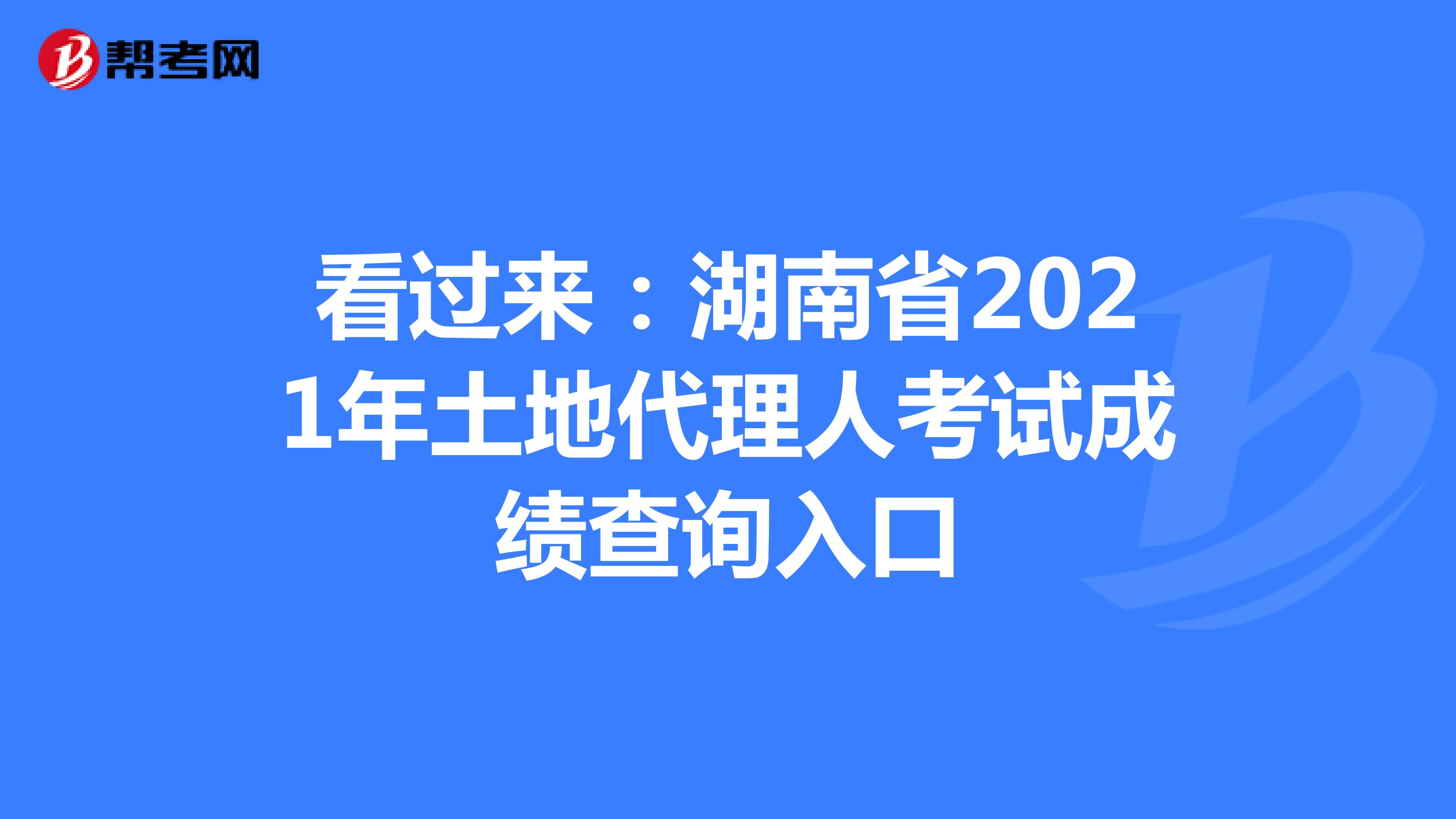 看过来：湖南省2021年土地代理人考试成绩查询入口
