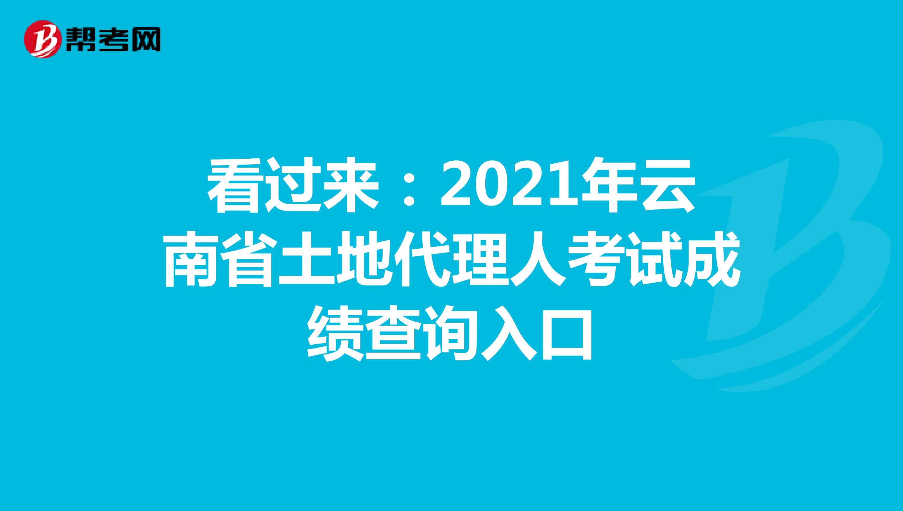 看过来：2021年云南省土地代理人考试成绩查询入口