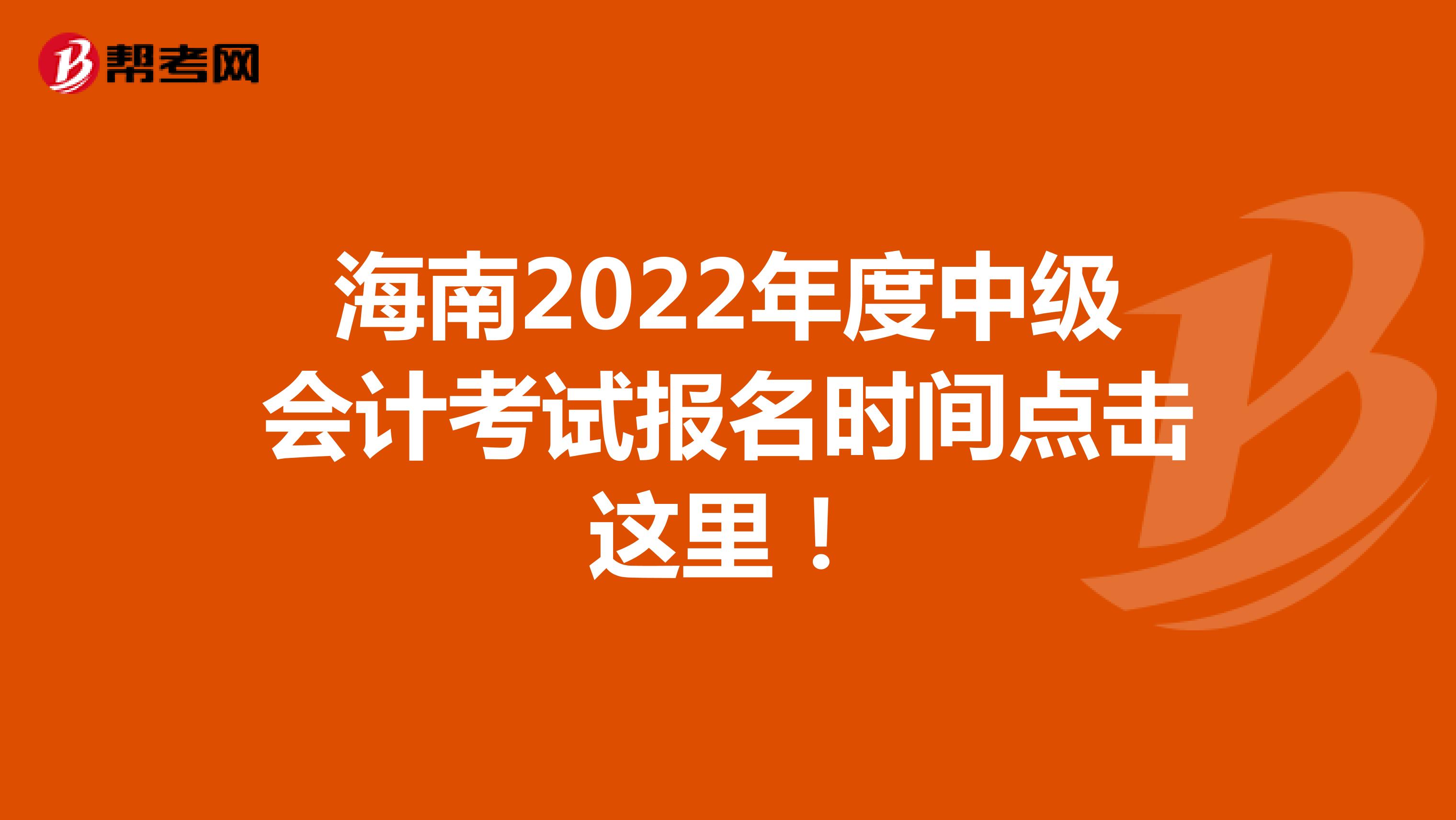 海南2022年度中级会计考试报名时间点击这里！