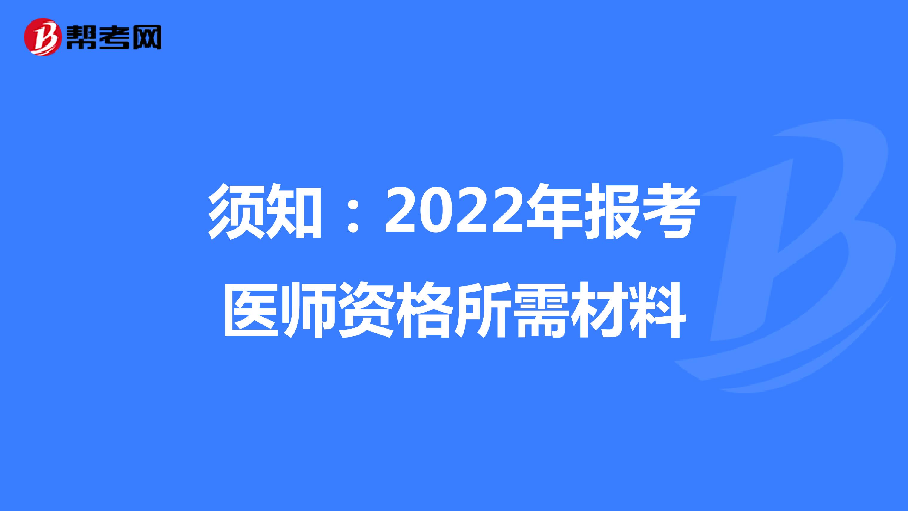 须知：2022年报考医师资格所需材料