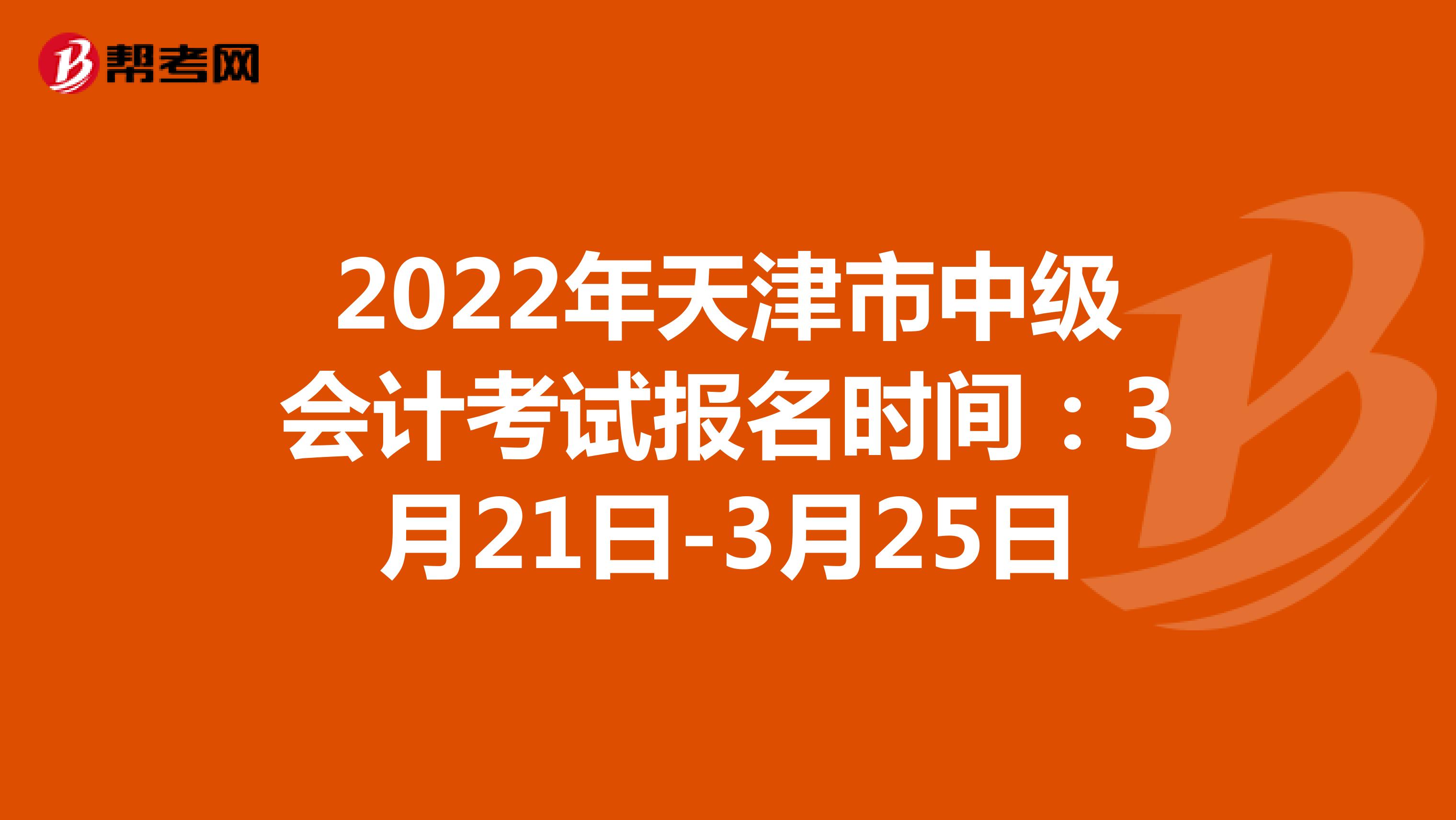 2022年天津市中级会计考试报名时间：3月21日-3月25日