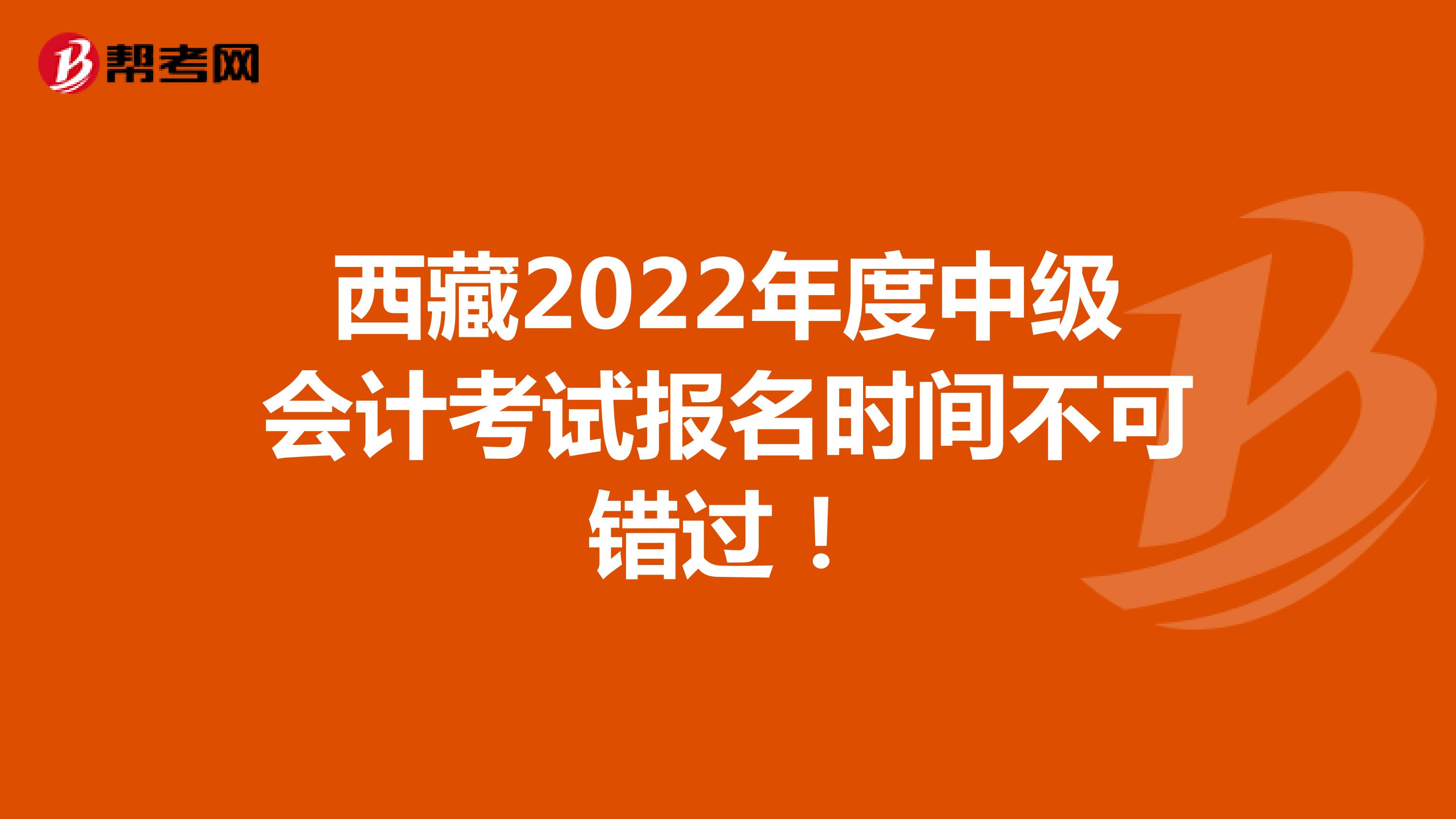 西藏2022年度中级会计考试报名时间不可错过！