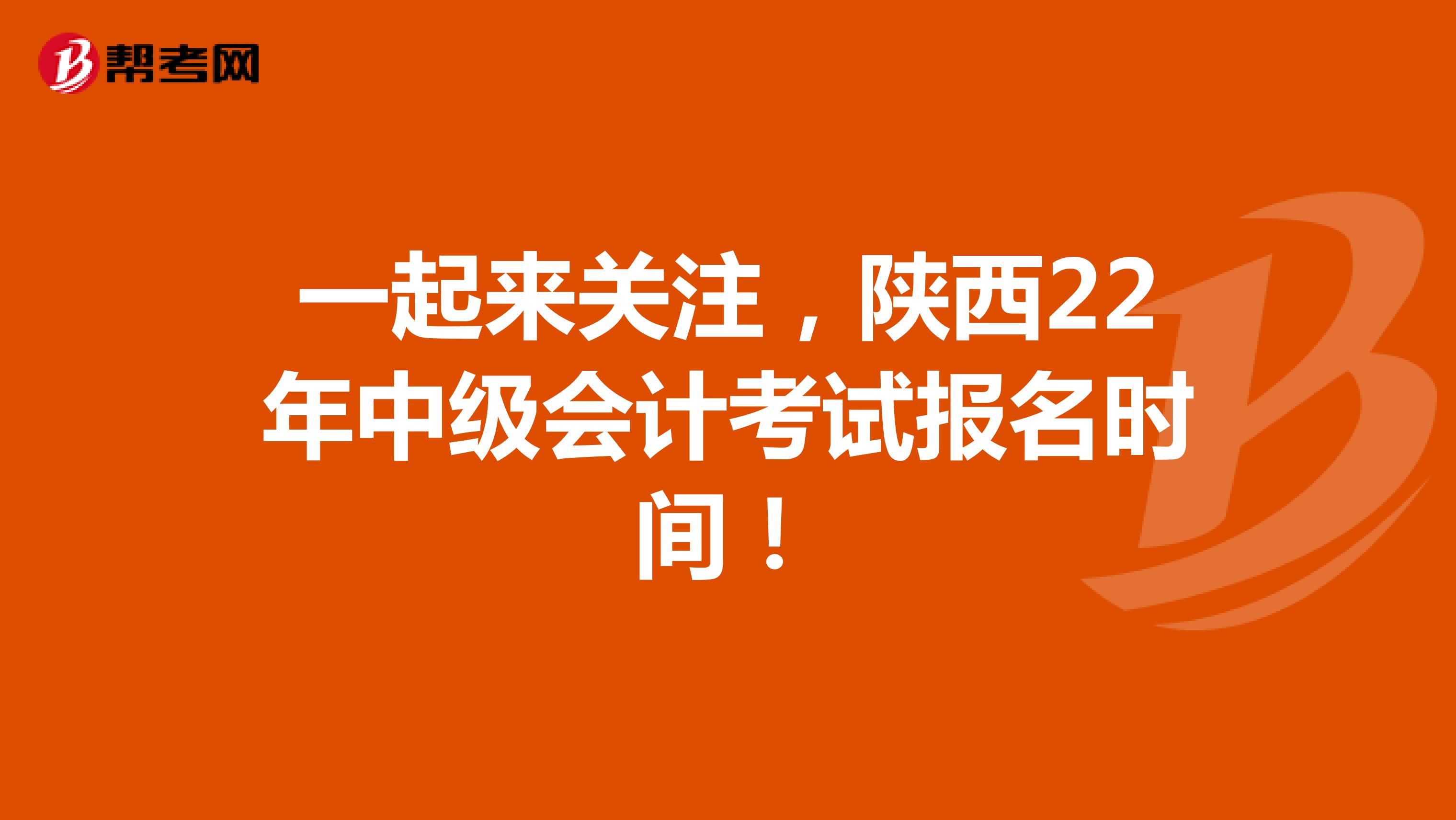一起来关注，陕西22年中级会计考试报名时间！
