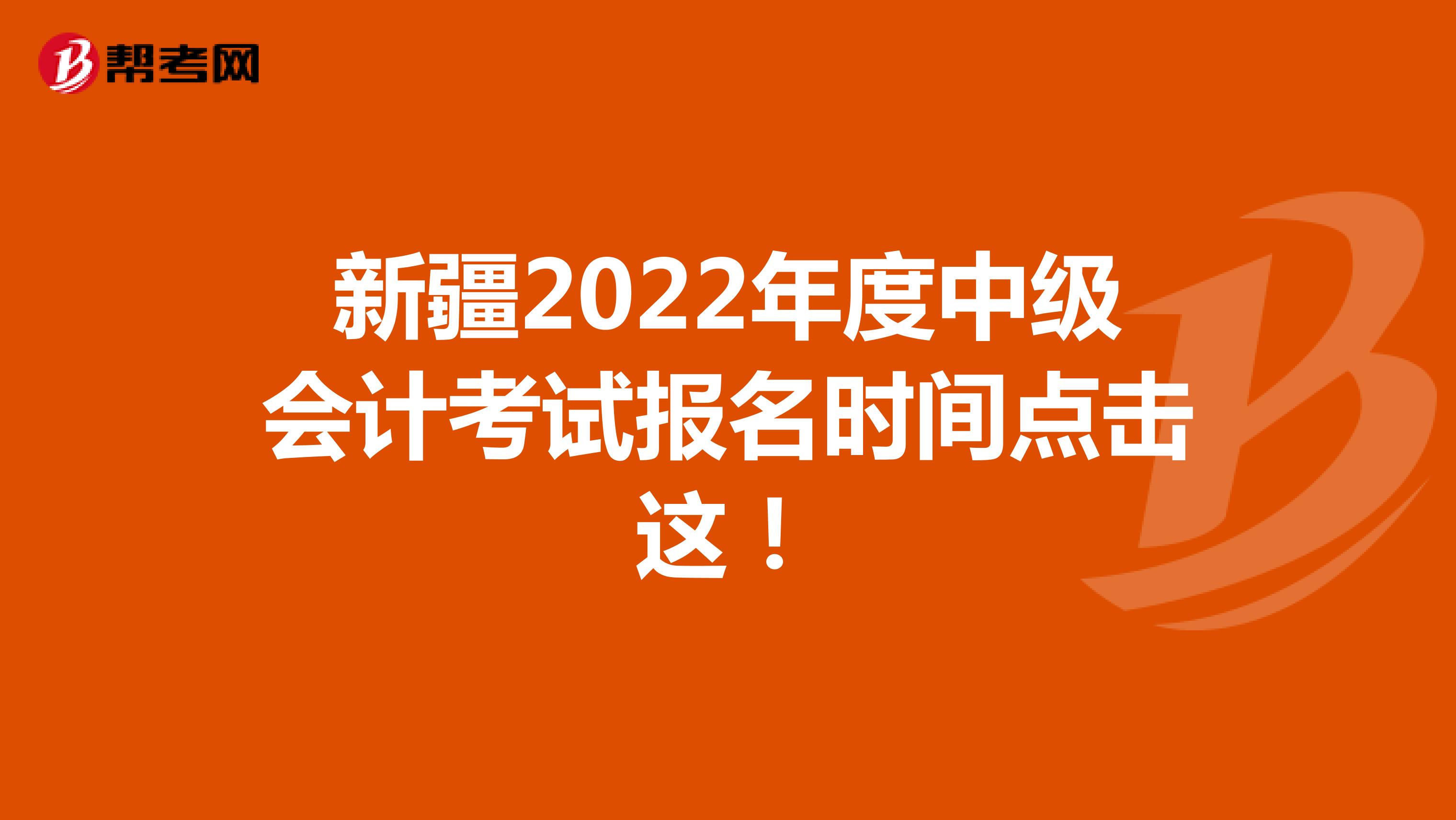 新疆2022年度中级会计考试报名时间点击这！