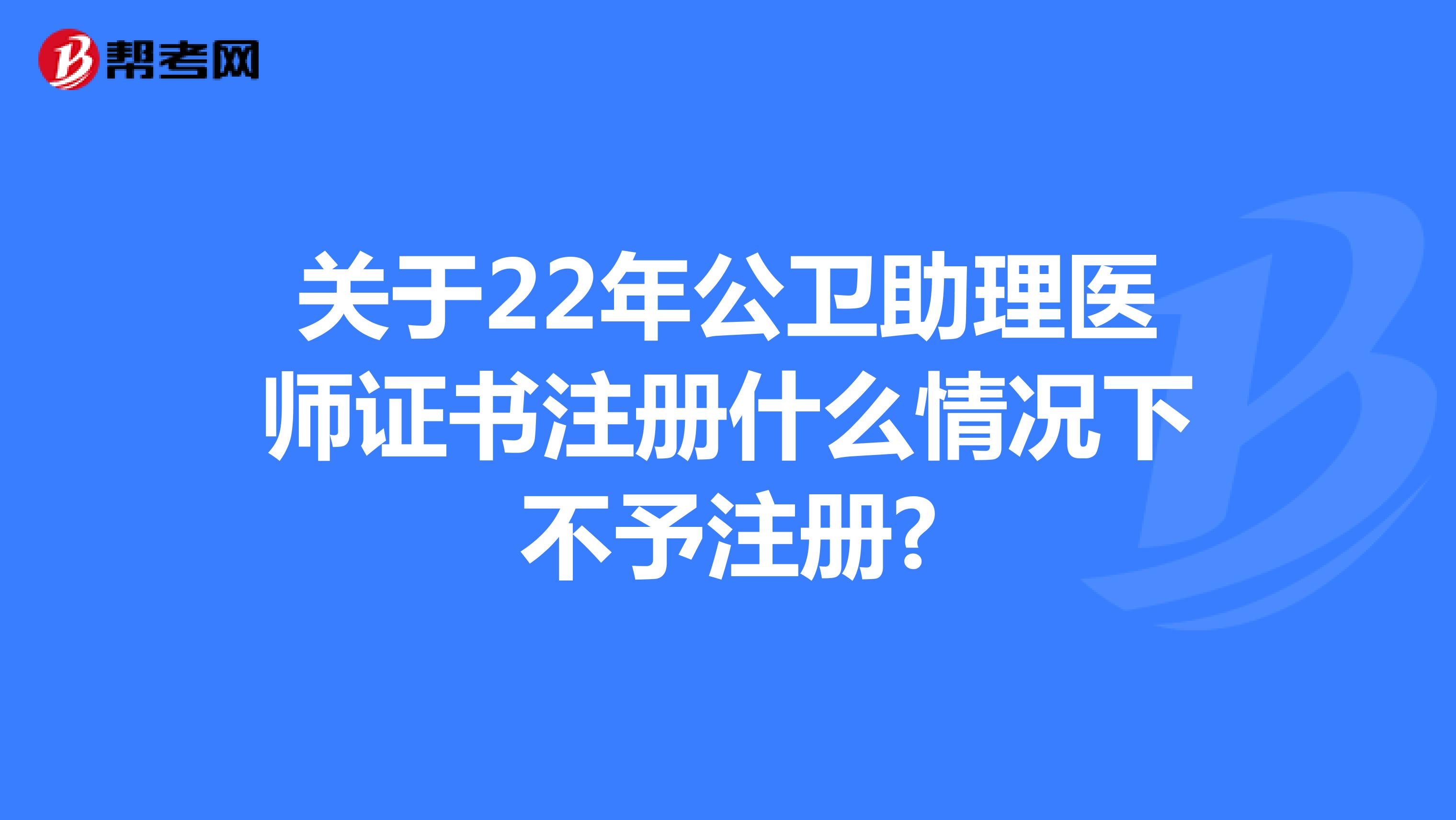 關(guān)于22年公衛(wèi)助理醫(yī)師證書注冊什么情況下不予注冊?