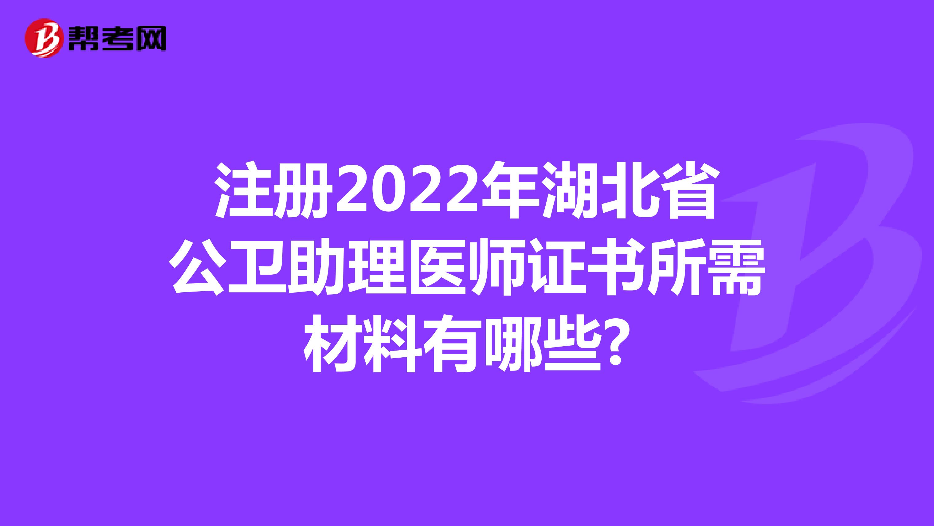注冊2022年湖北省公衛助理醫師證書所需材料有哪些?