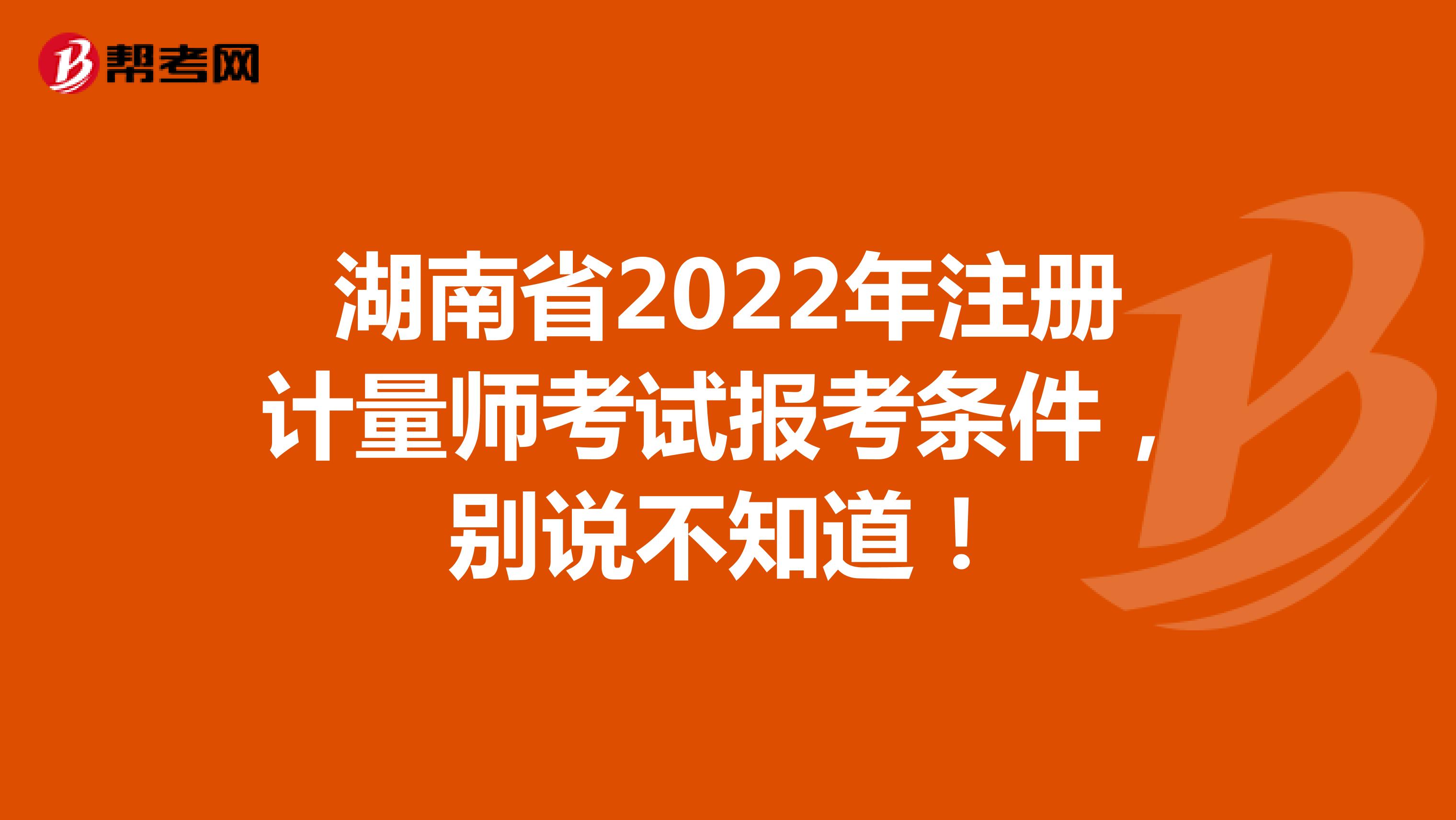 湖南省2022年注冊(cè)計(jì)量師考試報(bào)考條件，別說不知道！