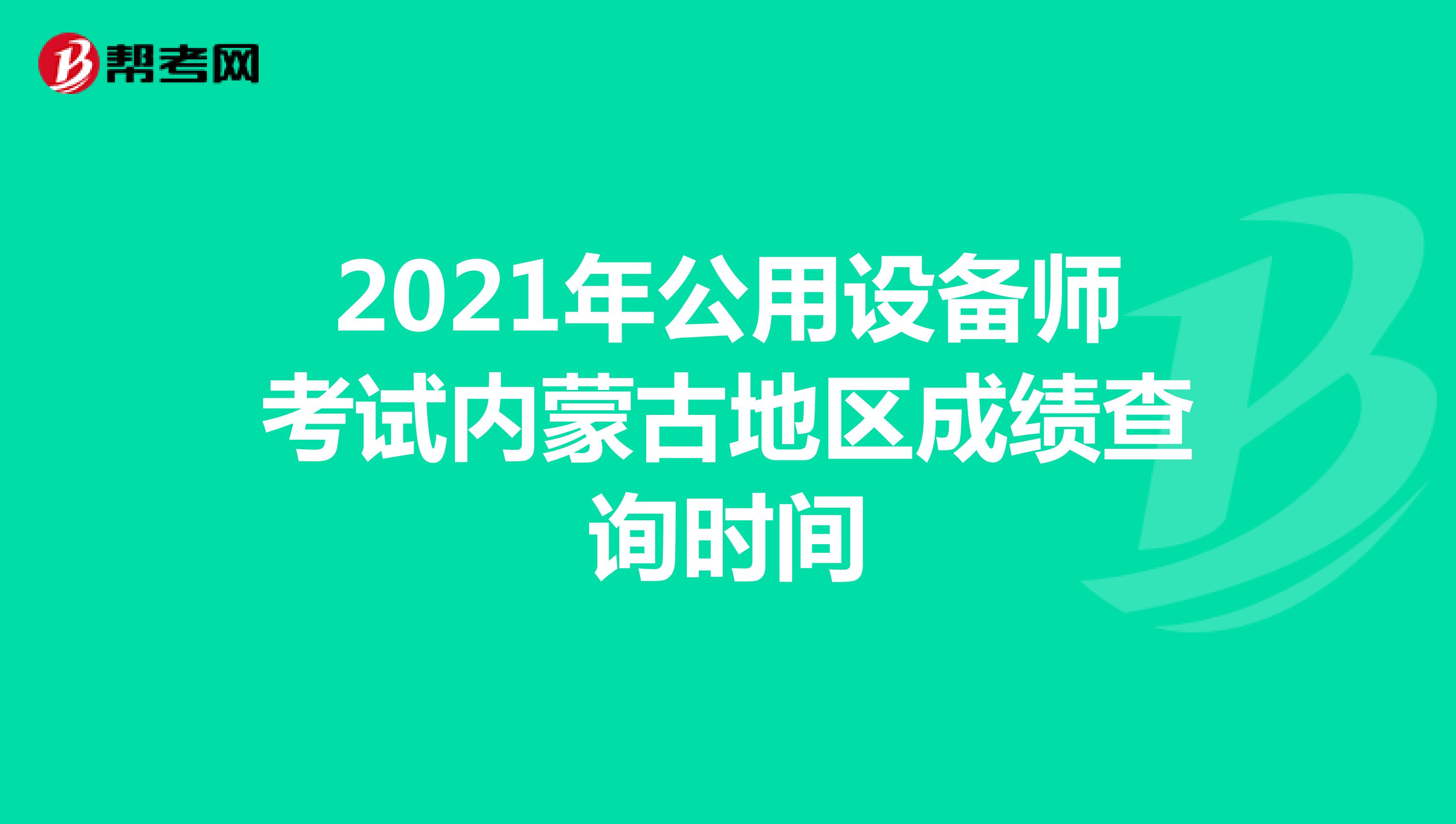 2021年公用设备师考试内蒙古地区成绩查询时间
