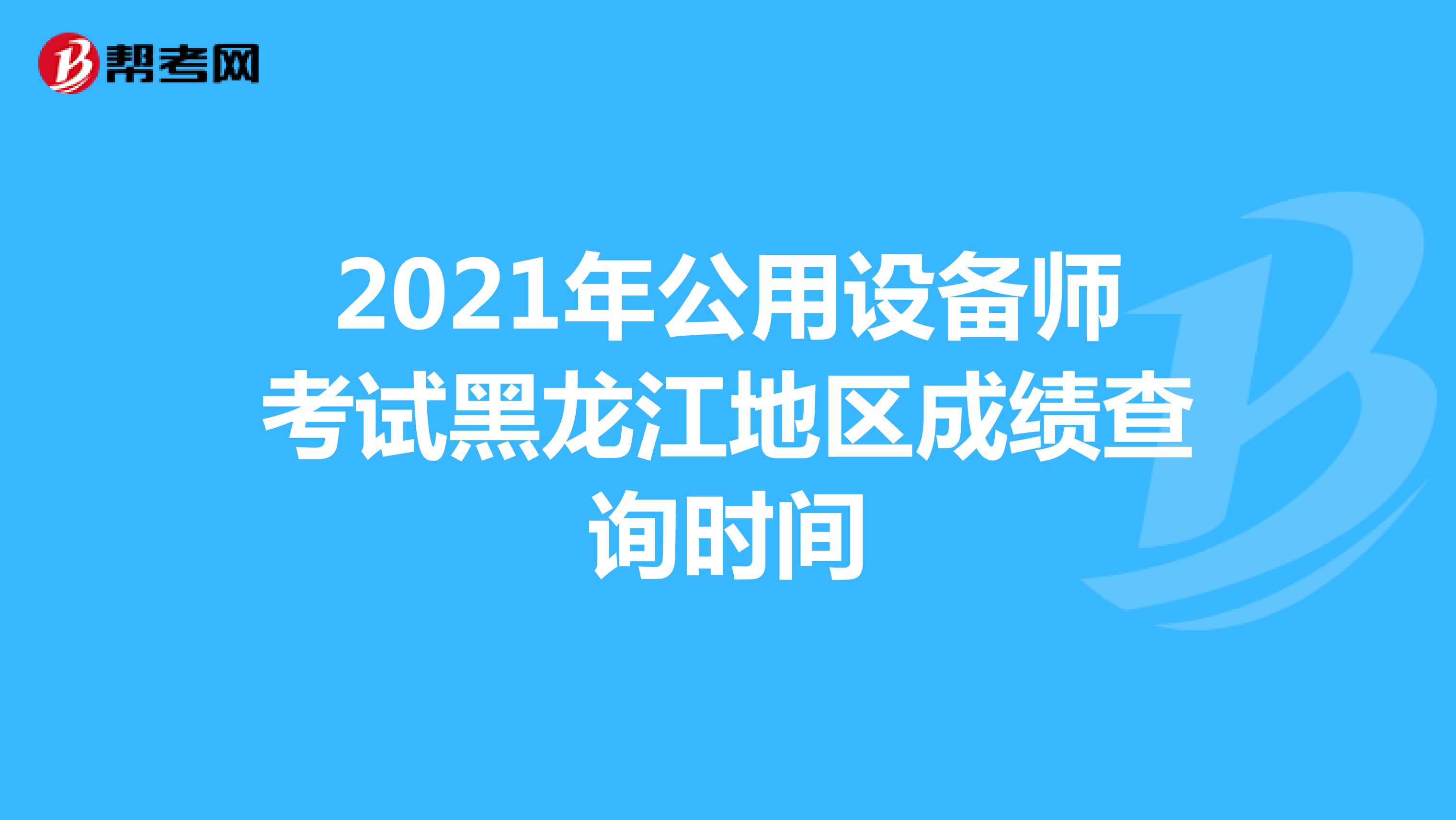 2021年公用设备师考试黑龙江地区成绩查询时间