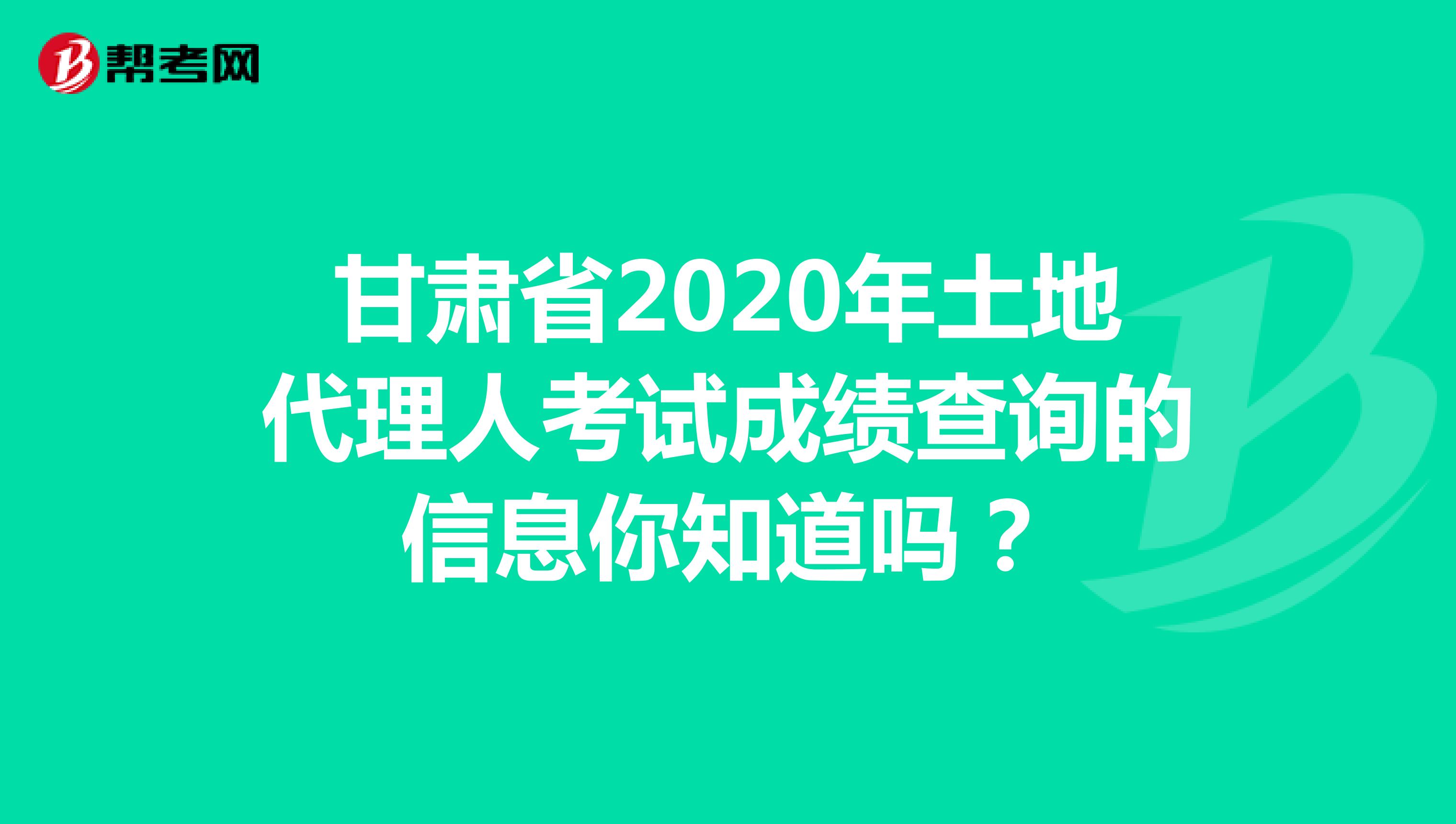 甘肃省2020年土地代理人考试成绩查询的信息你知道吗？