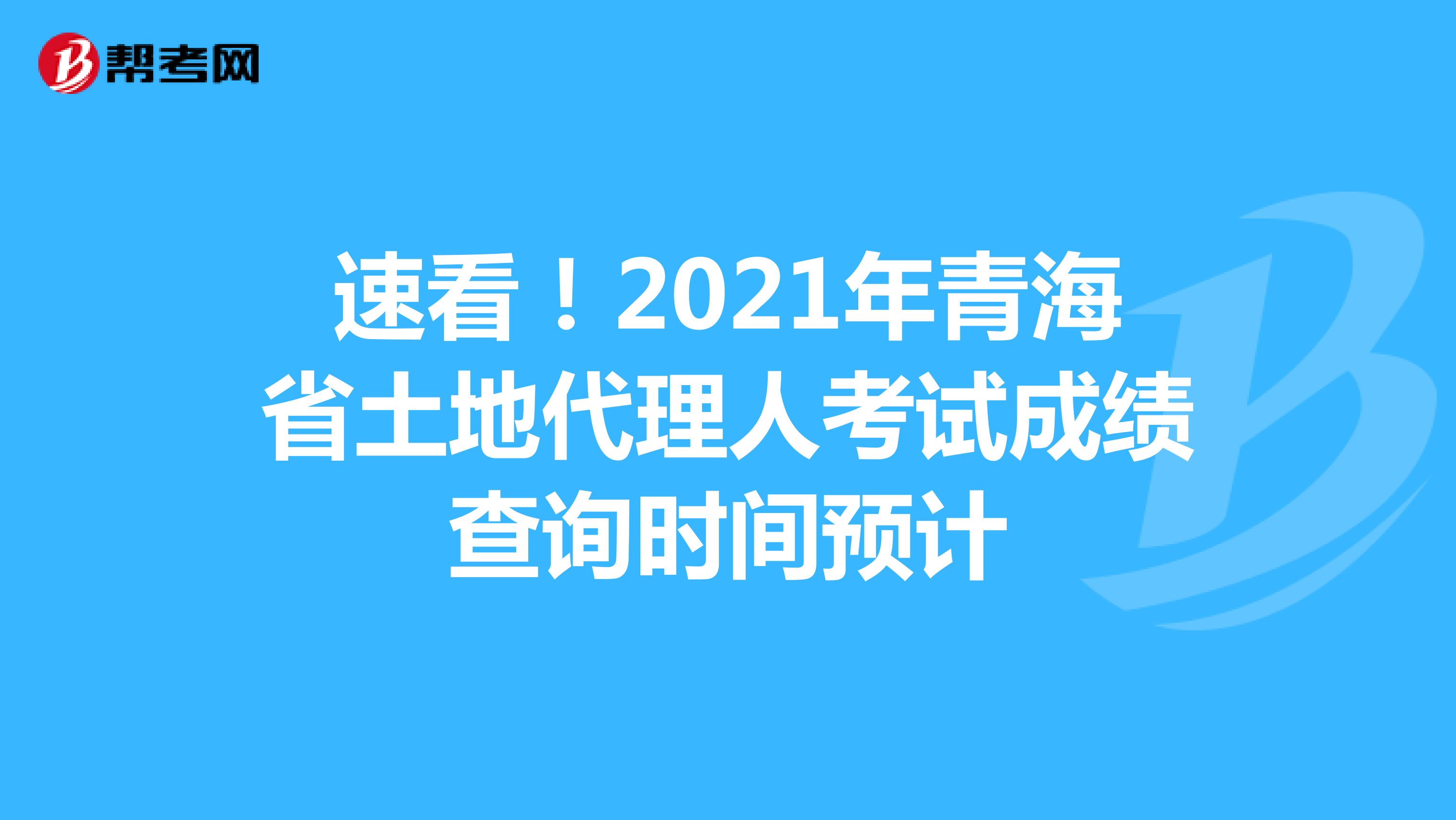 速看！2021年青海省土地代理人考试成绩查询时间预计