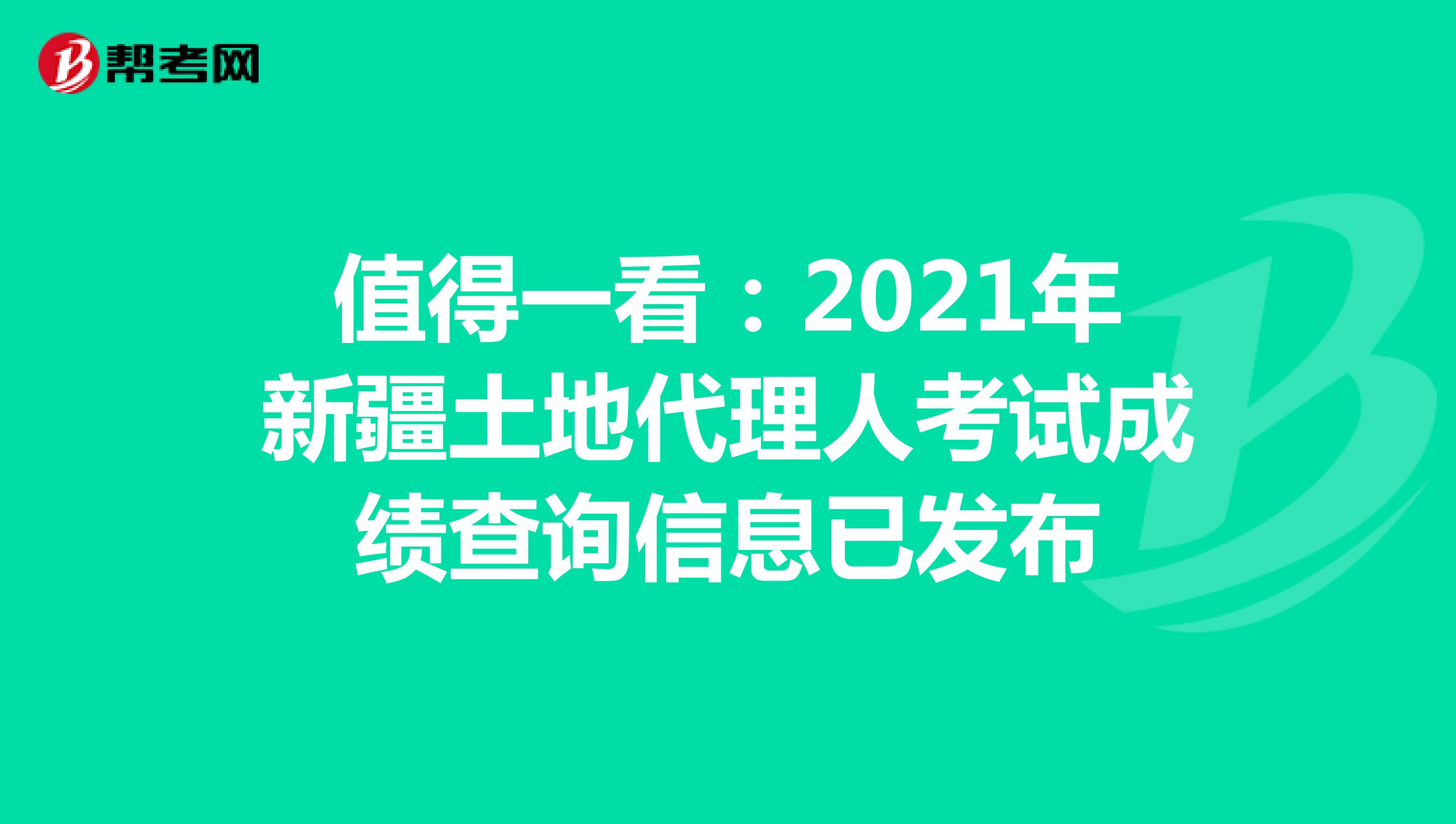 值得一看：2021年新疆土地代理人考試成績查詢信息已發布