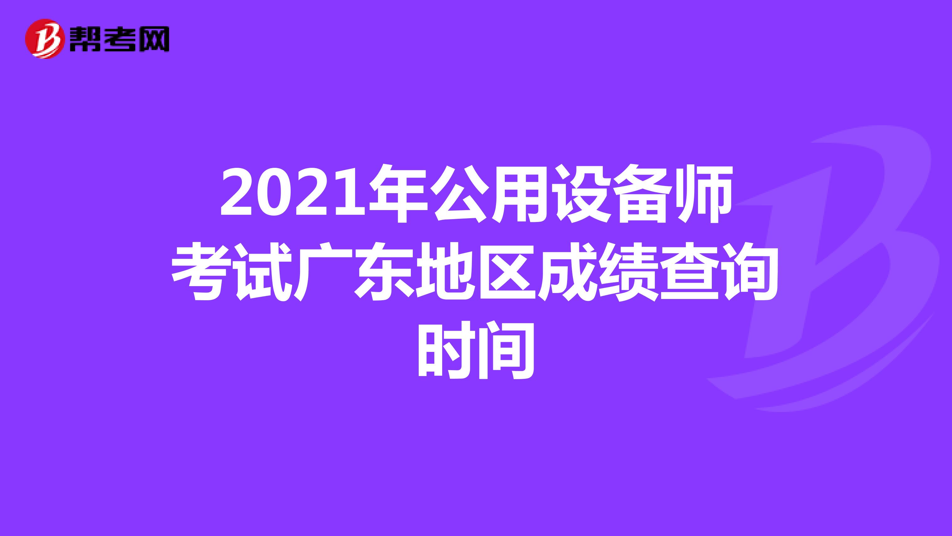 2021年公用设备师考试广东地区成绩查询时间