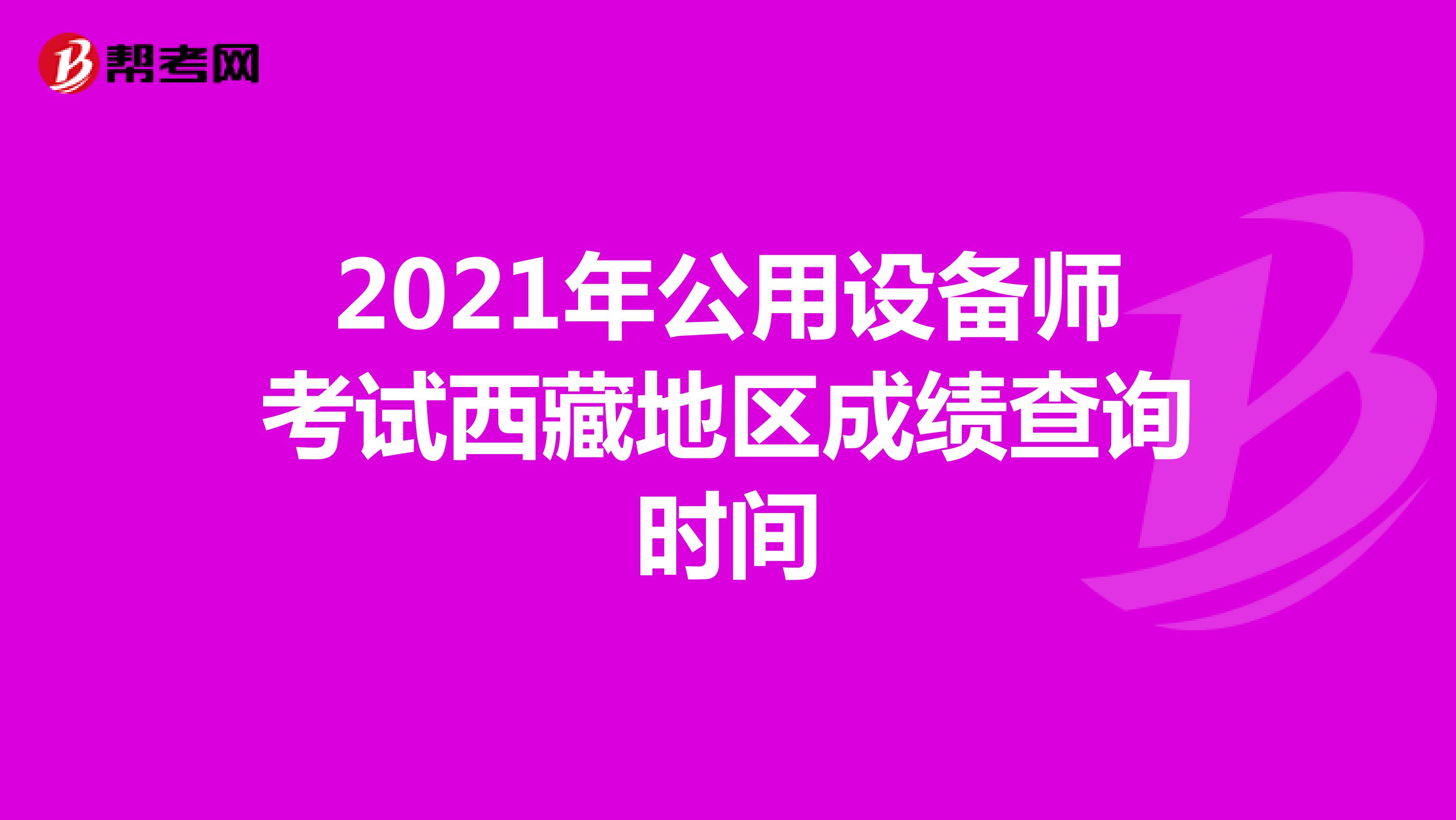 2021年公用设备师考试西藏地区成绩查询时间