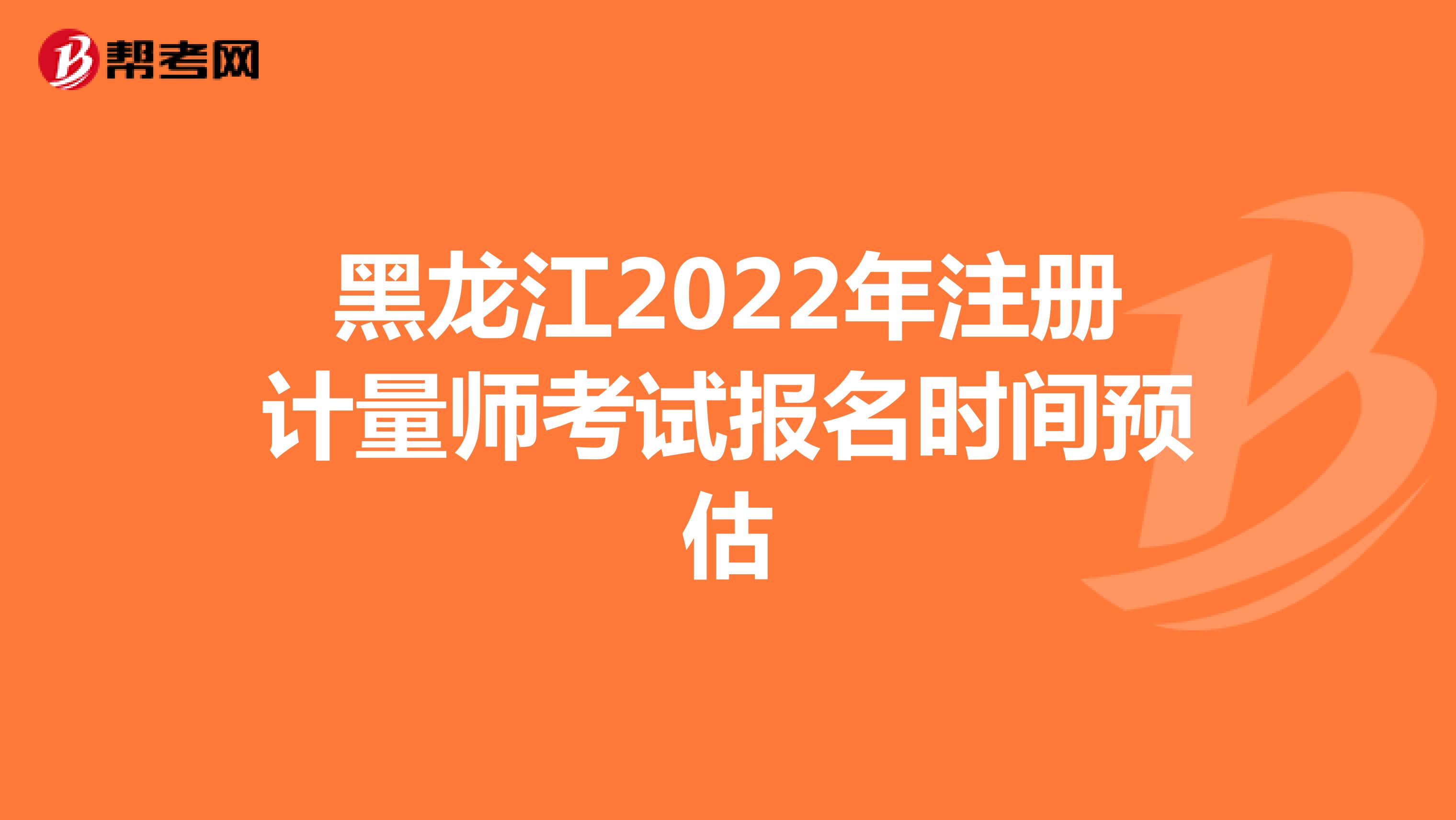 黑龍江2022年注冊計量師考試報名時間預估