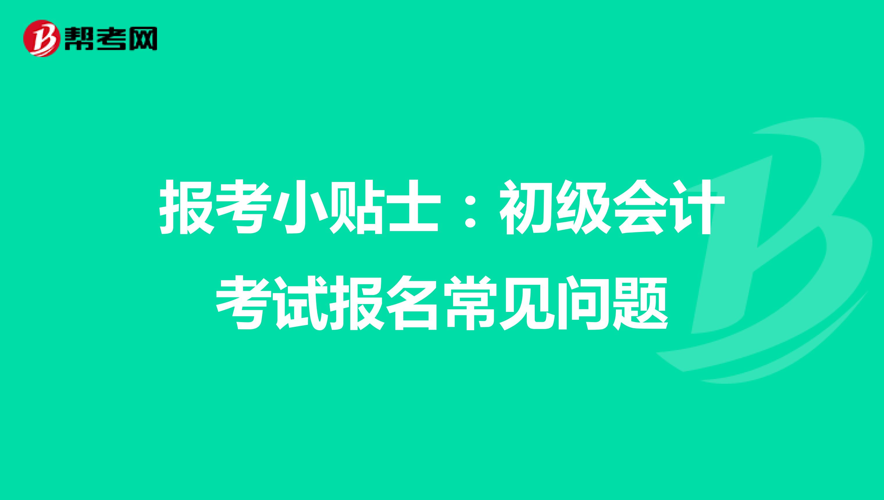 报考小贴士：初级会计考试报名常见问题