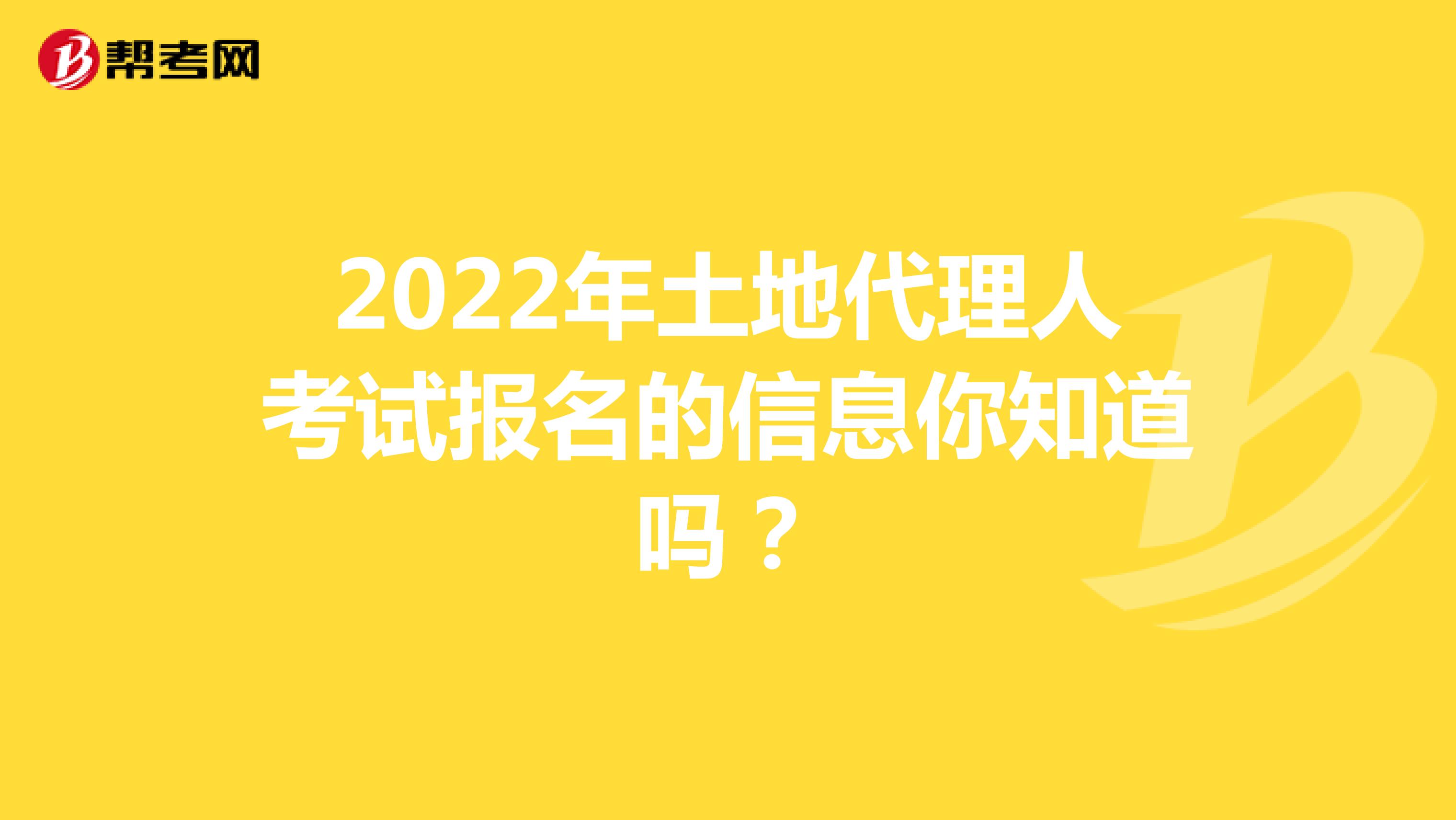 2022年土地代理人考试报名的信息你知道吗？