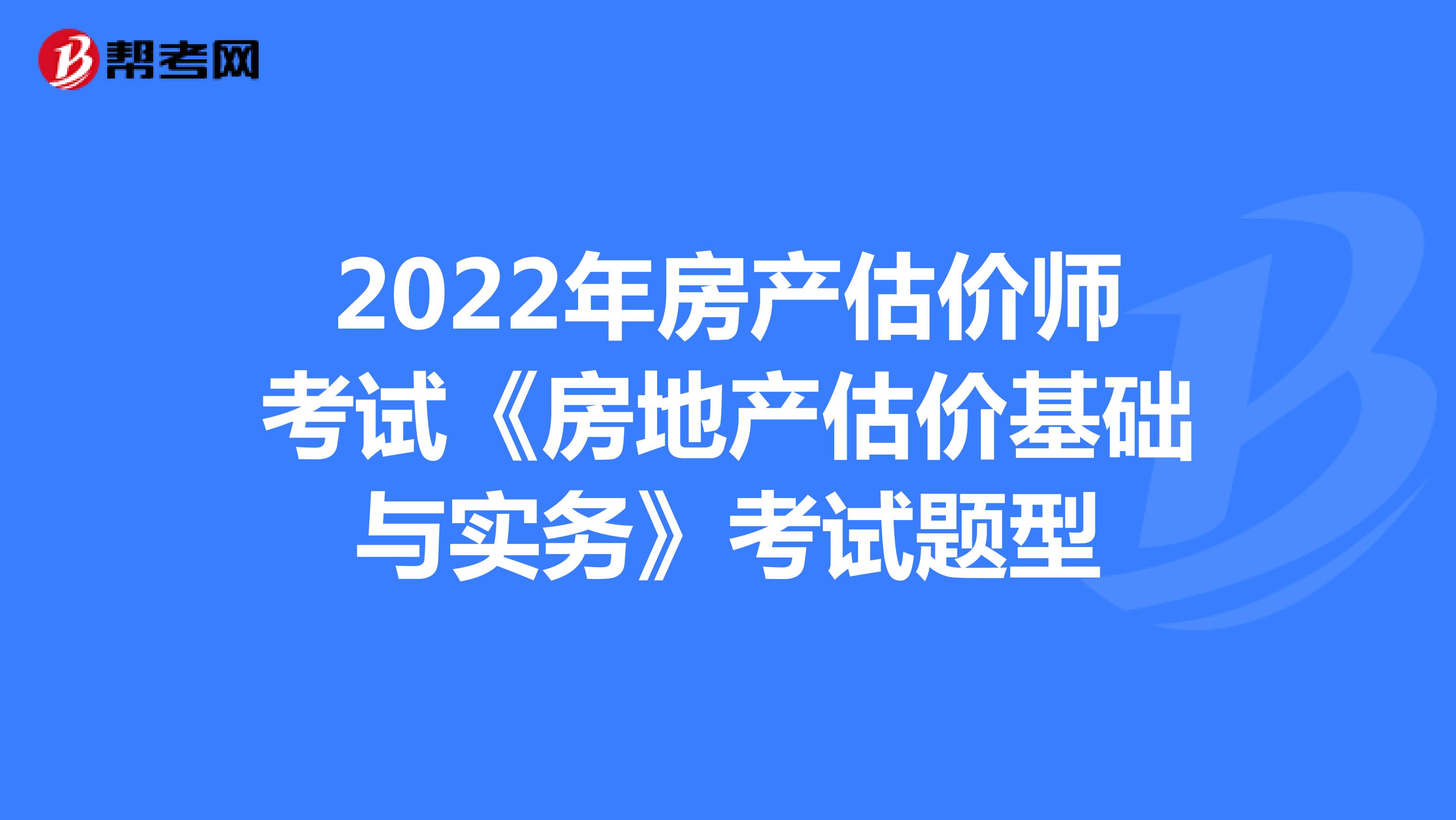 2022年房产估价师考试《房地产估价基础与实务》考试题型