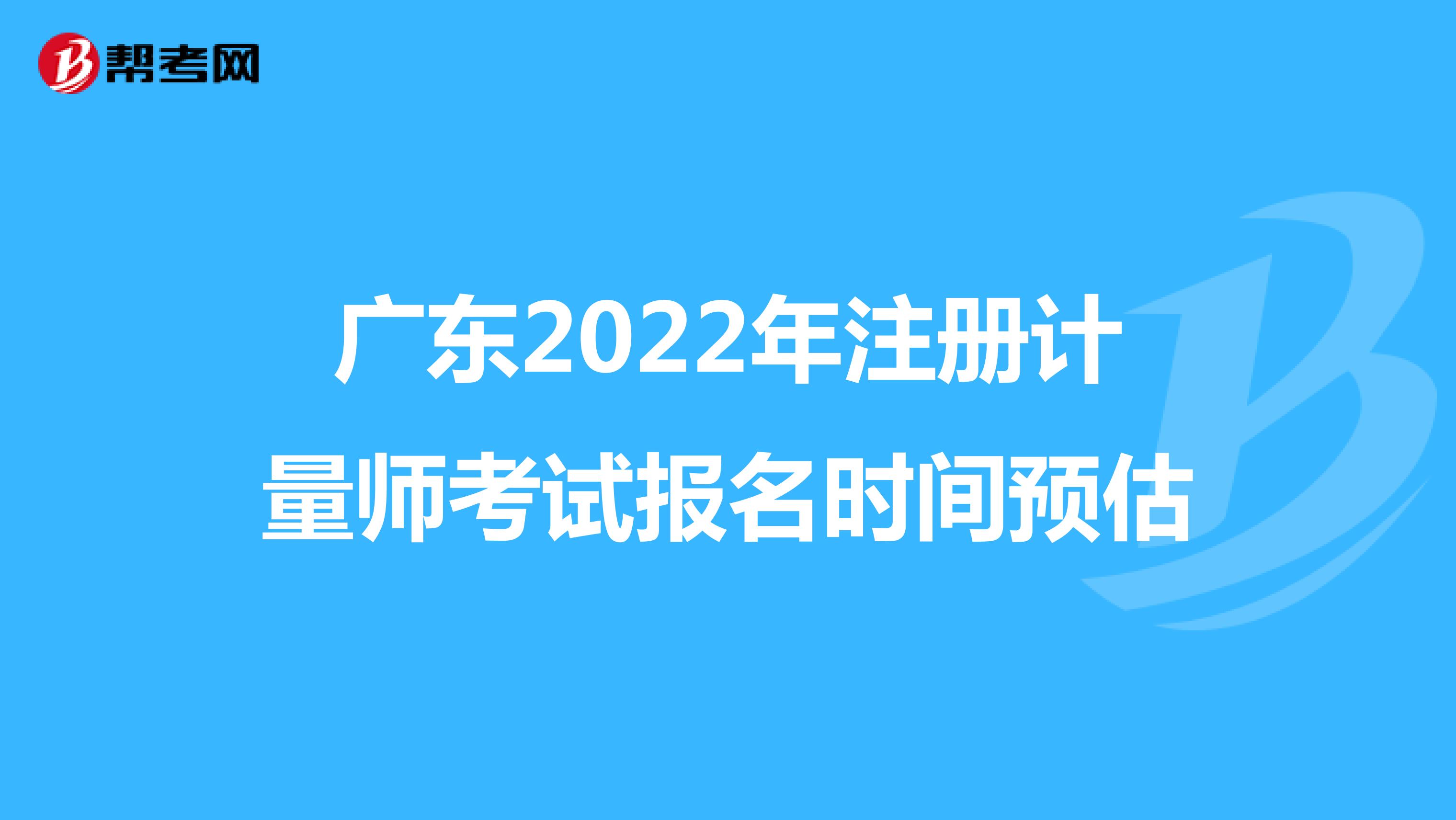 廣東2022年注冊計量師考試報名時間預估