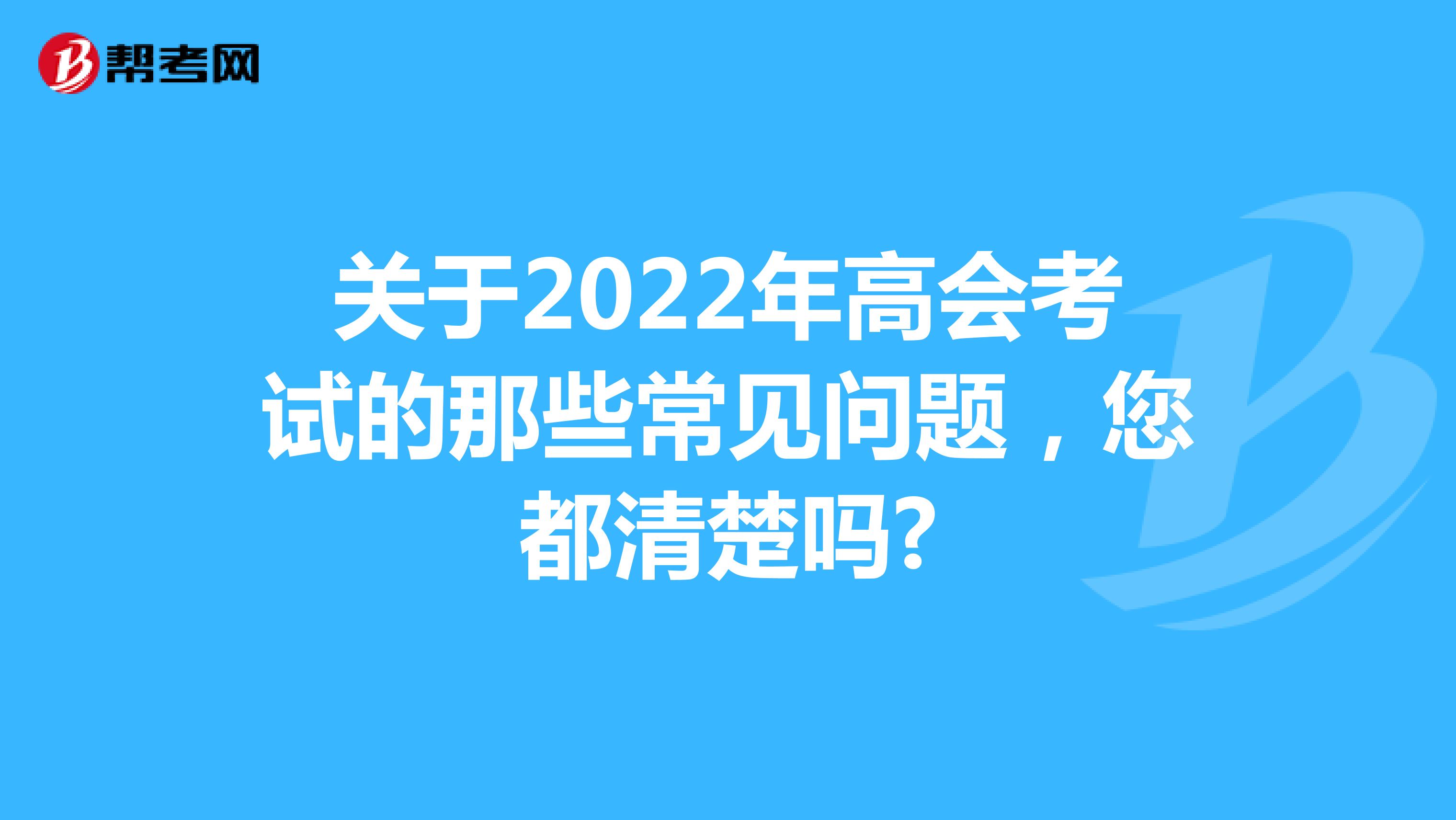 关于2022年高会考试的那些常见问题，您都清楚吗?