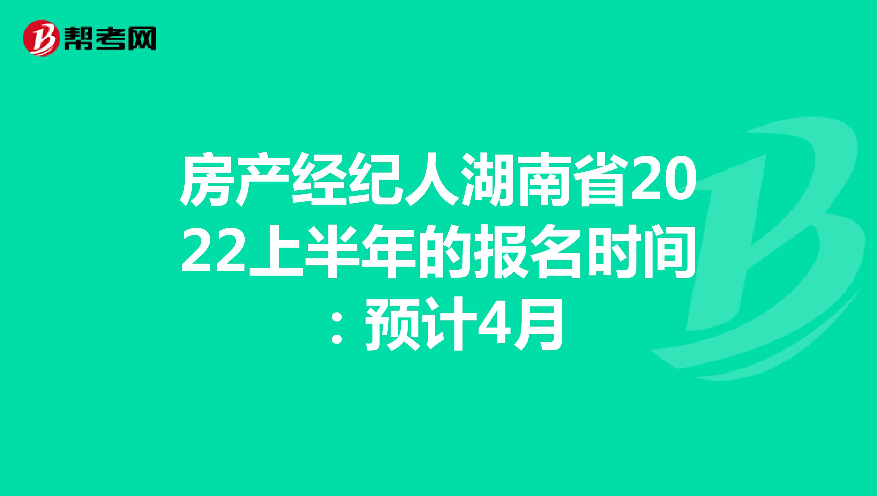 房产经纪人湖南省2022上半年的报名时间：预计4月