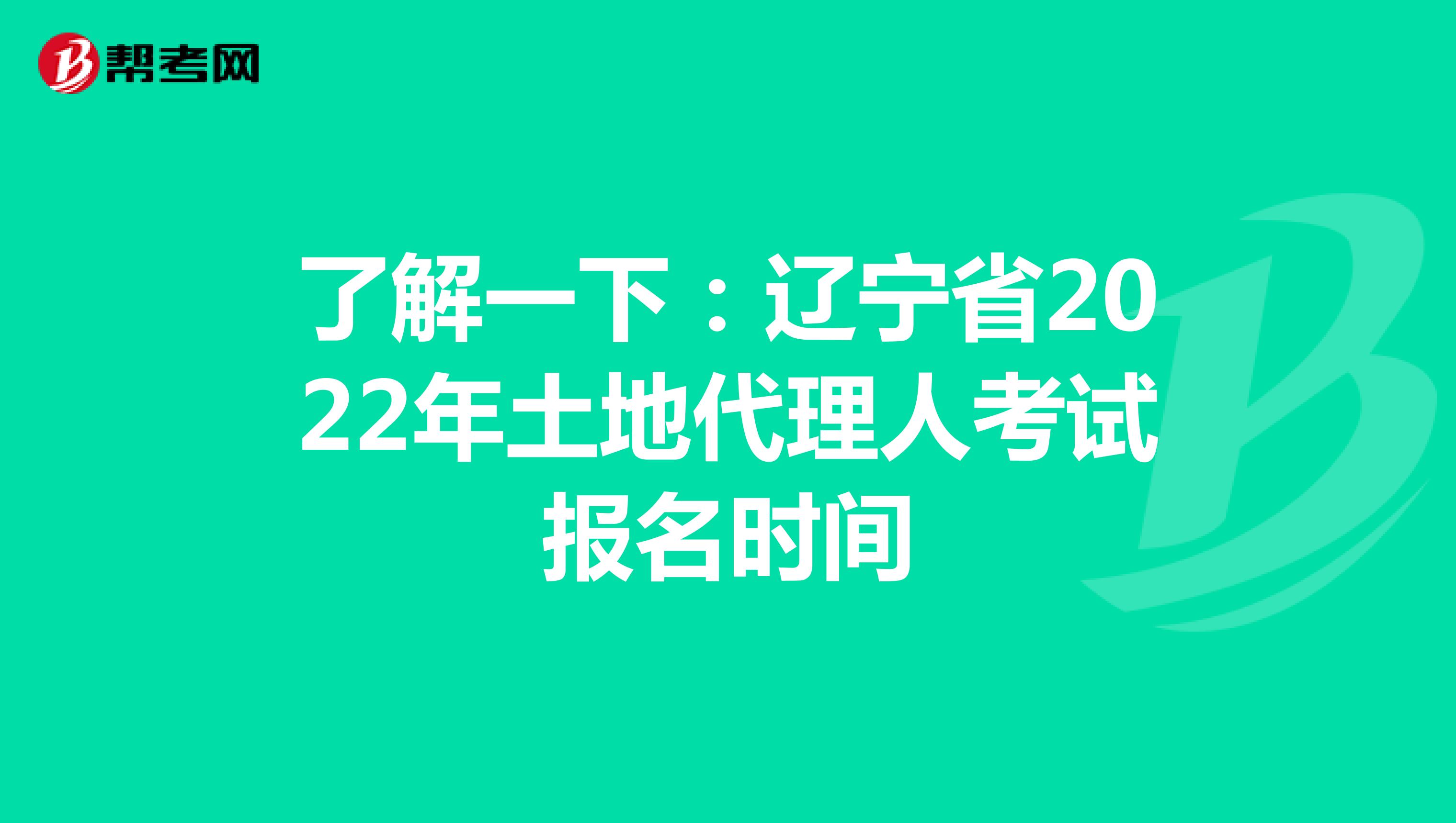 了解一下：辽宁省2022年土地代理人考试报名时间