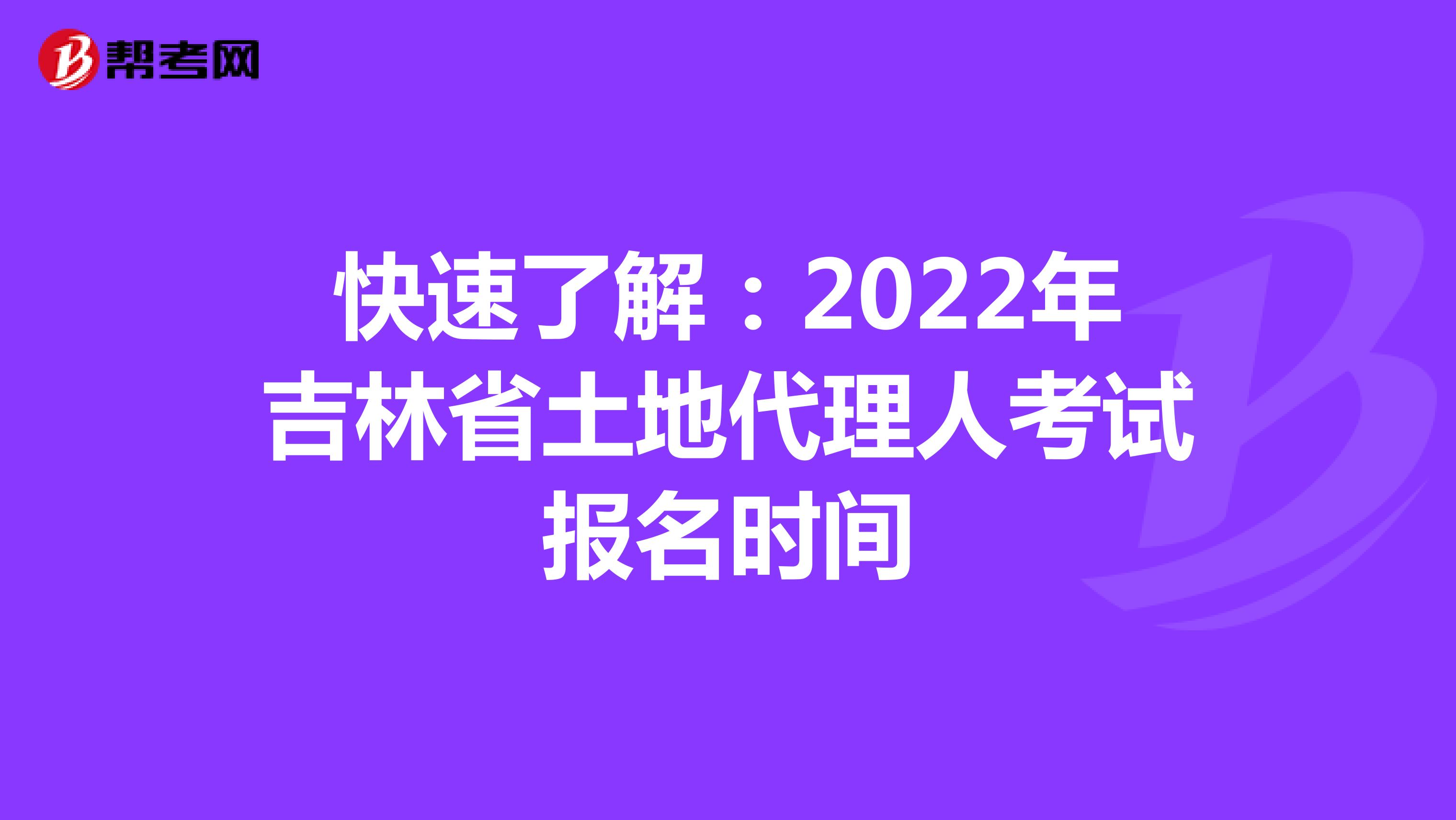 快速了解：2022年吉林省土地代理人考试报名时间