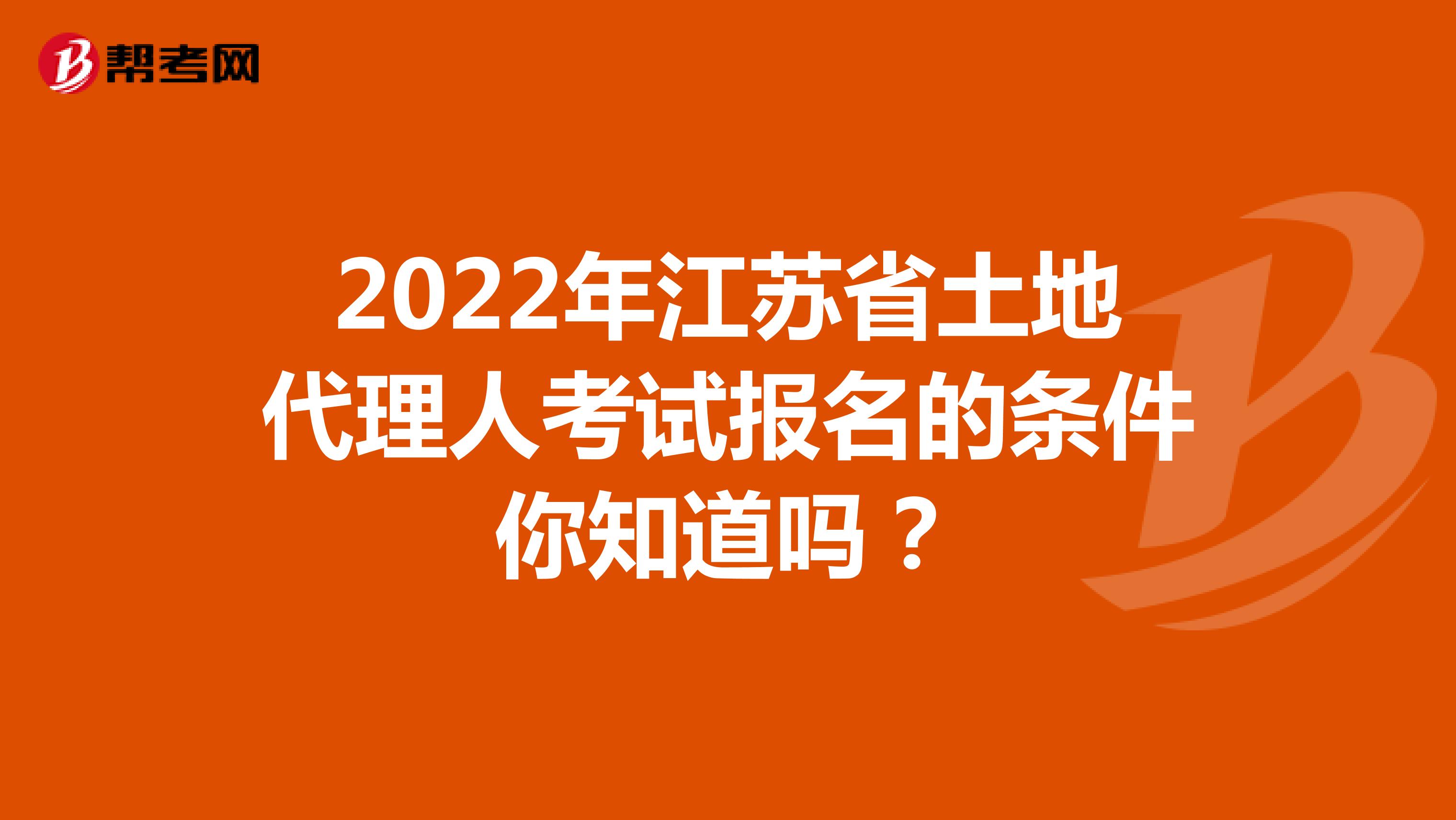 2022年江蘇省土地代理人考試報名的條件你知道嗎？