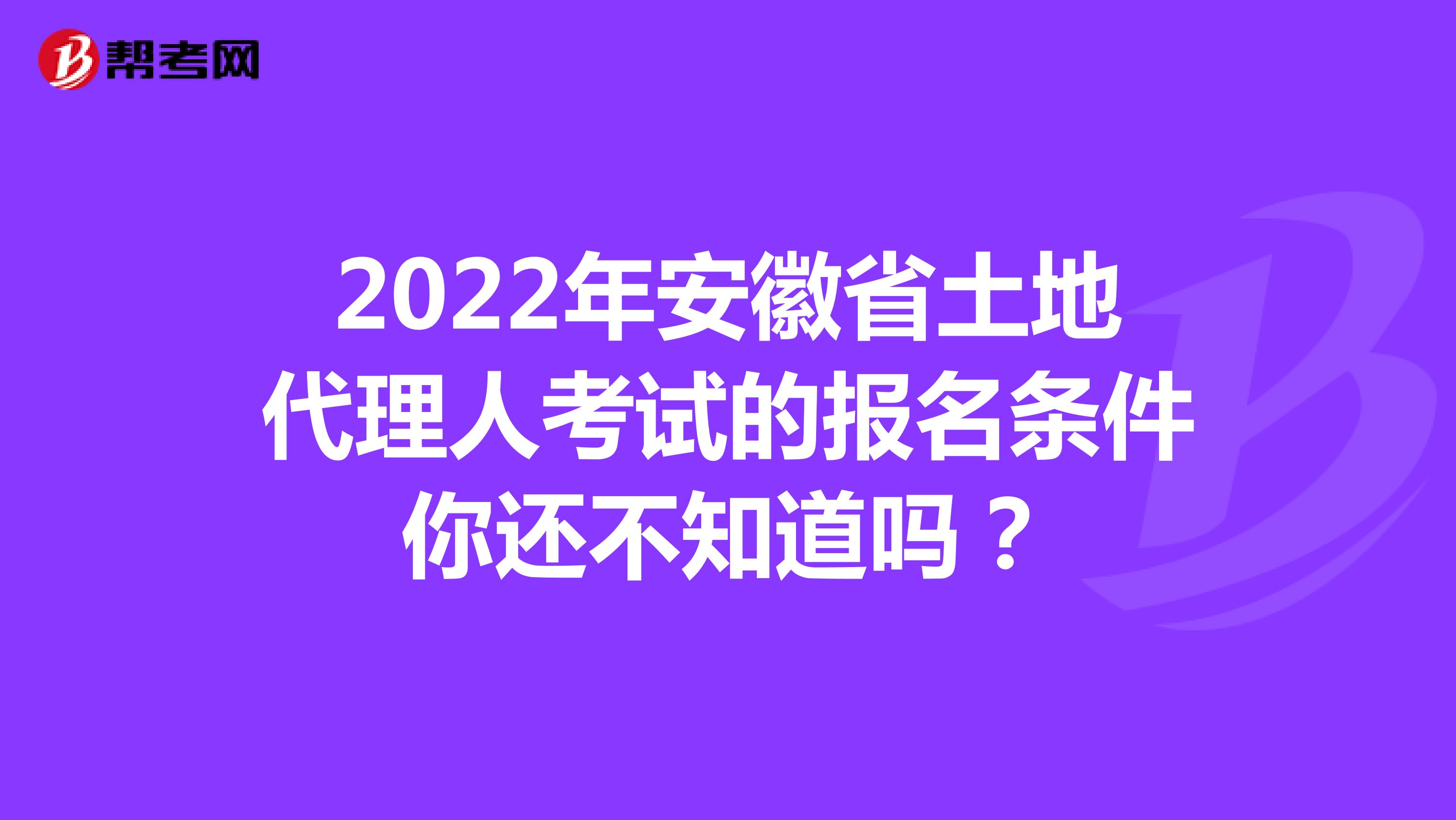 2022年安徽省土地代理人考试的报名条件你还不知道吗？