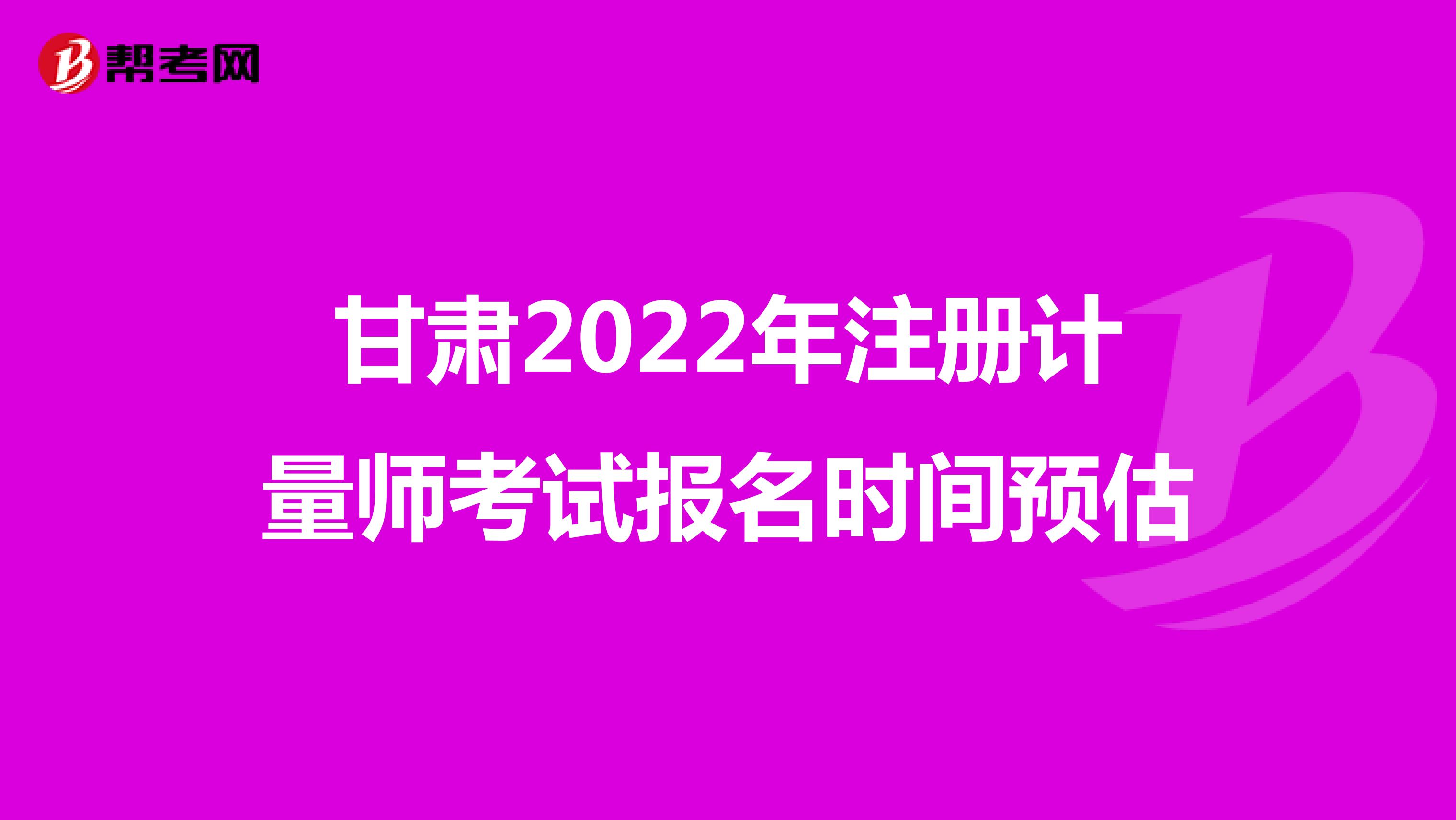甘肅2022年注冊(cè)計(jì)量師考試報(bào)名時(shí)間預(yù)估