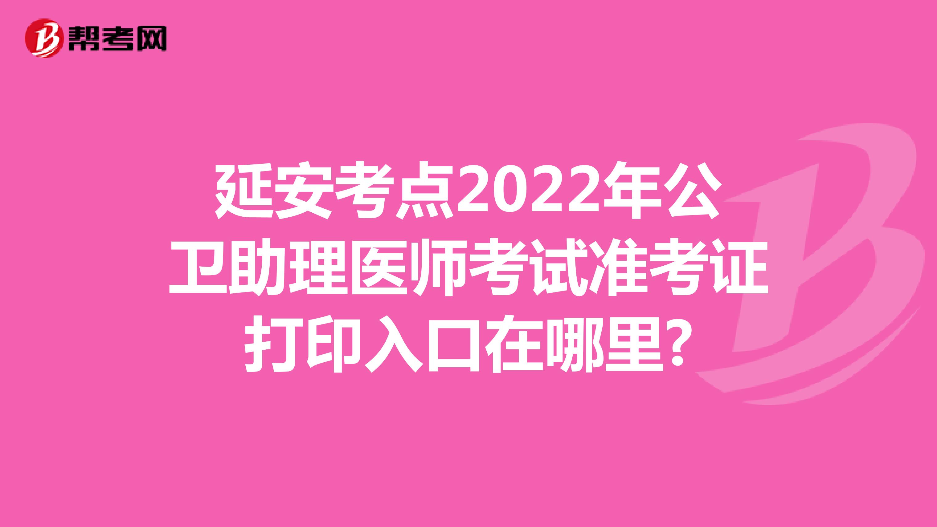 延安考点2022年公卫助理医师考试准考证打印入口在哪里?