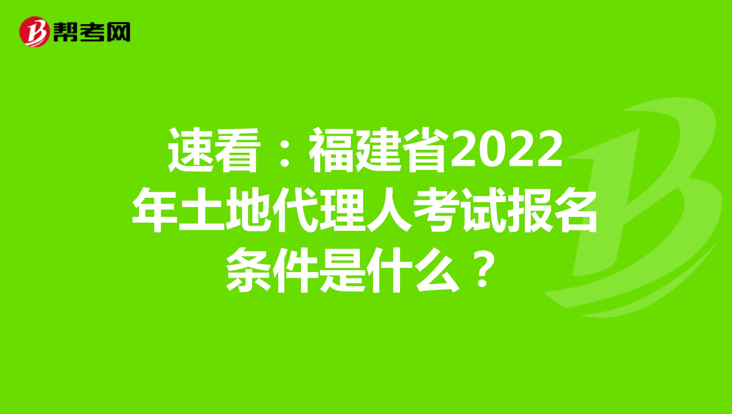 速看：福建省2022年土地代理人考试报名条件是什么？