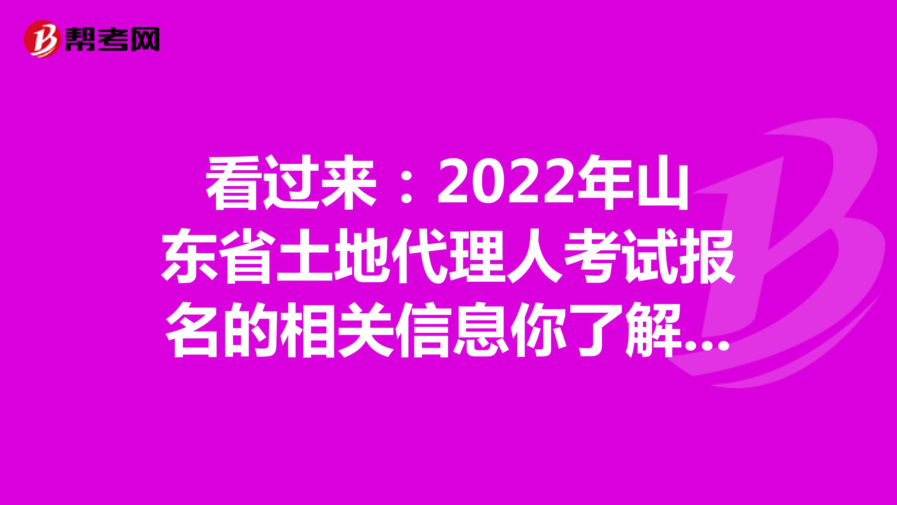 看过来：2022年山东省土地代理人考试报名的相关信息你了解吗？