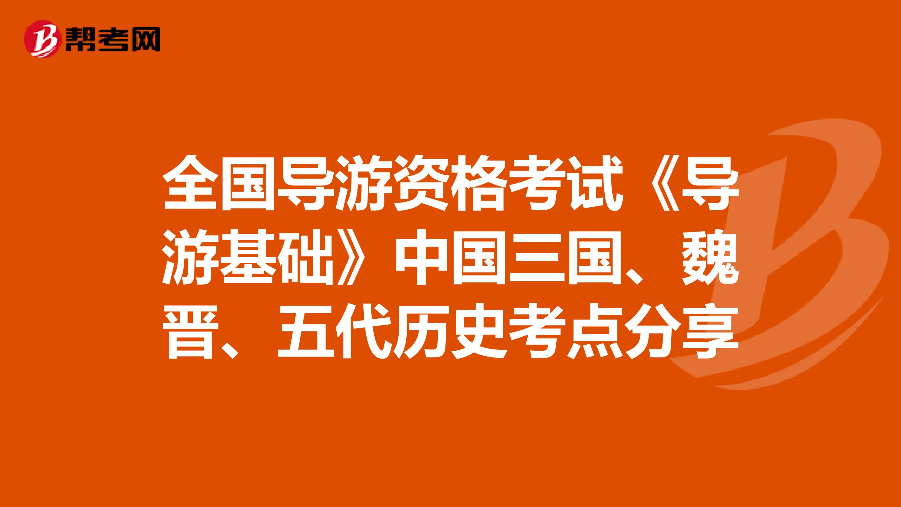 全国导游资格考试《导游基础》中国三国、魏晋、五代历史考点分享