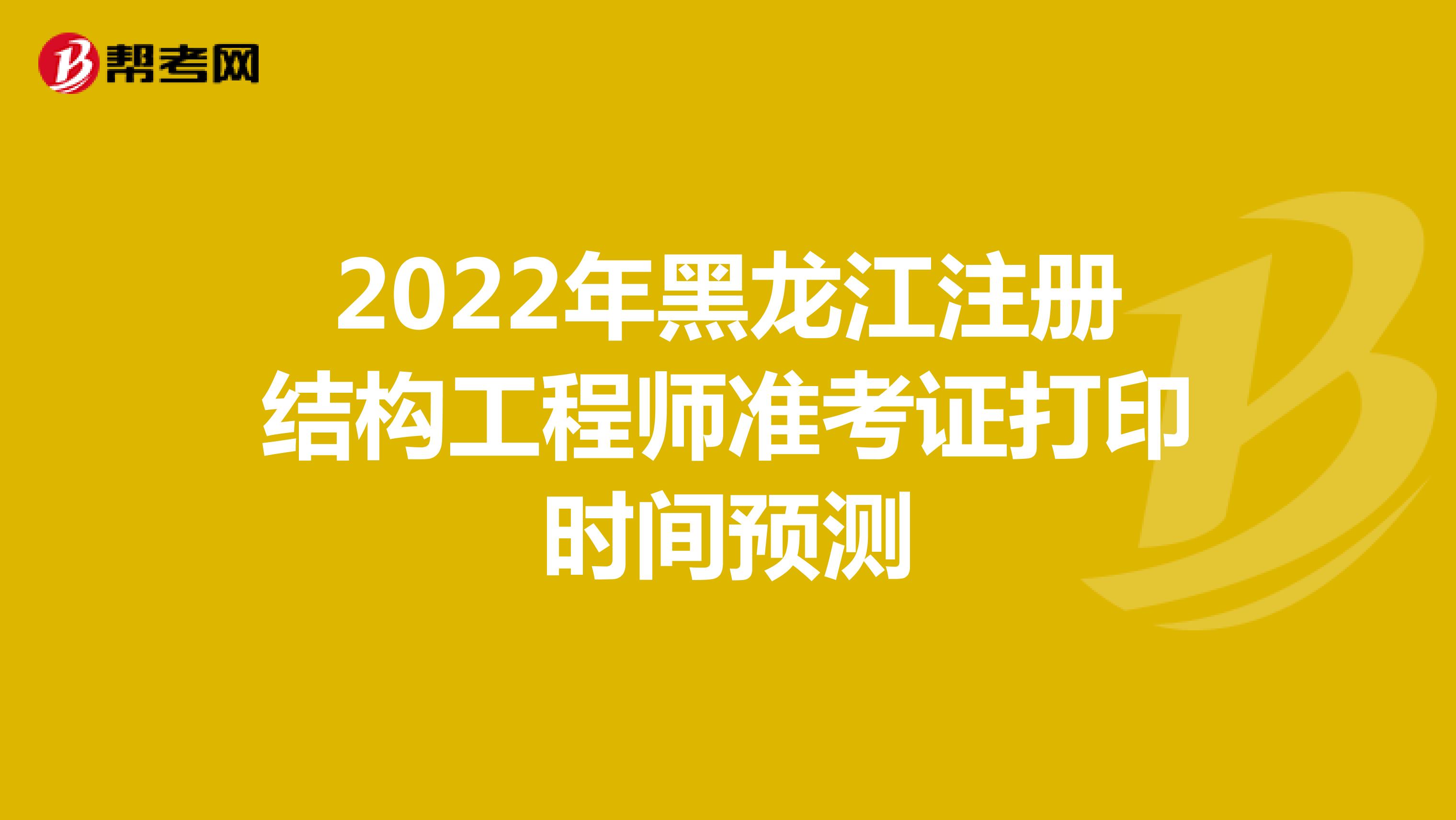 2022年黑龙江注册结构工程师准考证打印时间预测
