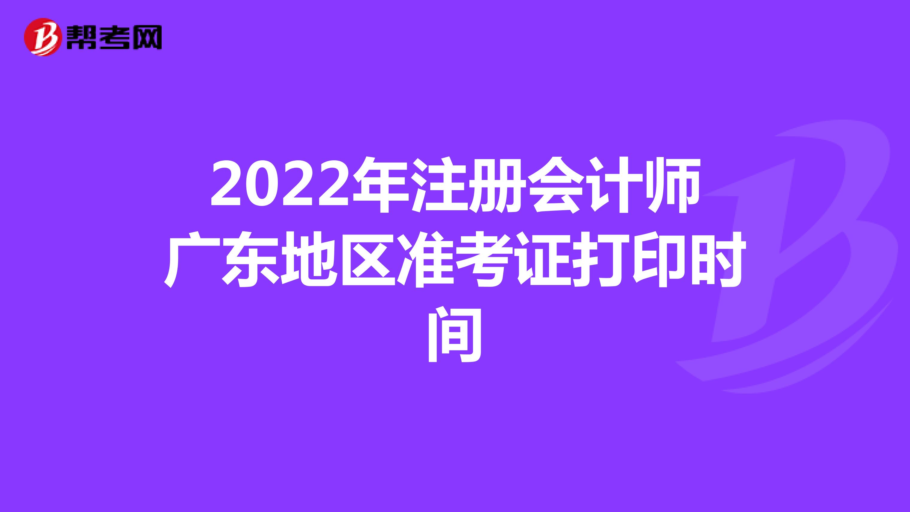 2022年注册会计师广东地区准考证打印时间