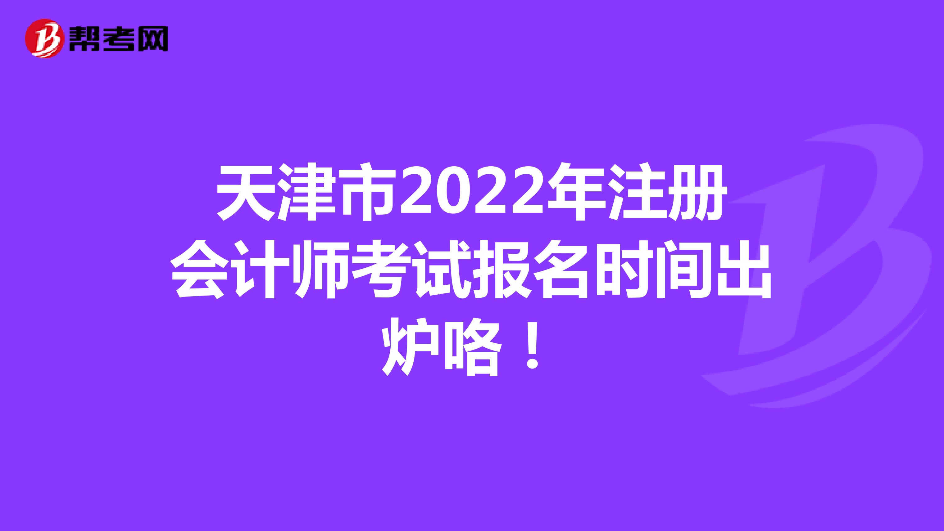 天津市2022年注册会计师考试报名时间出炉咯！