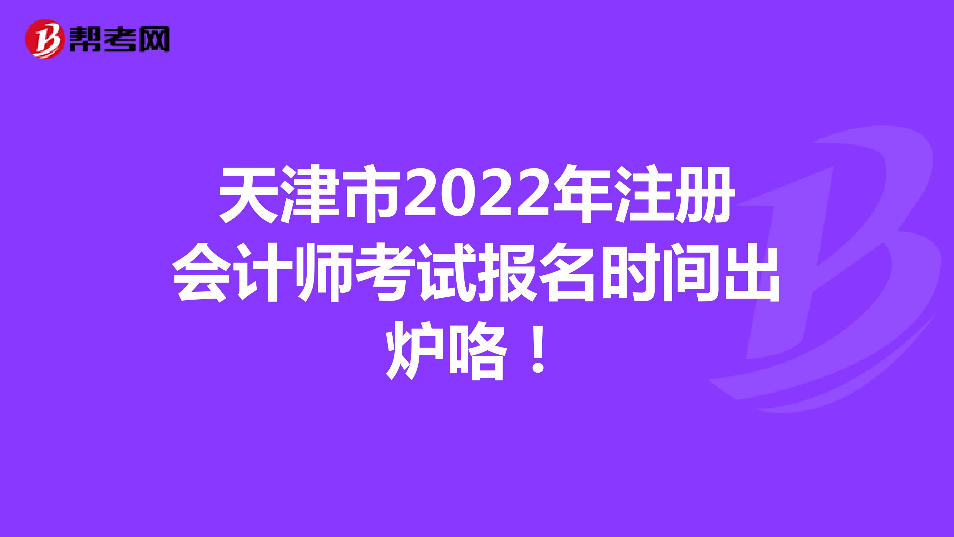 天津市2022年注冊(cè)會(huì)計(jì)師考試報(bào)名時(shí)間出爐咯！