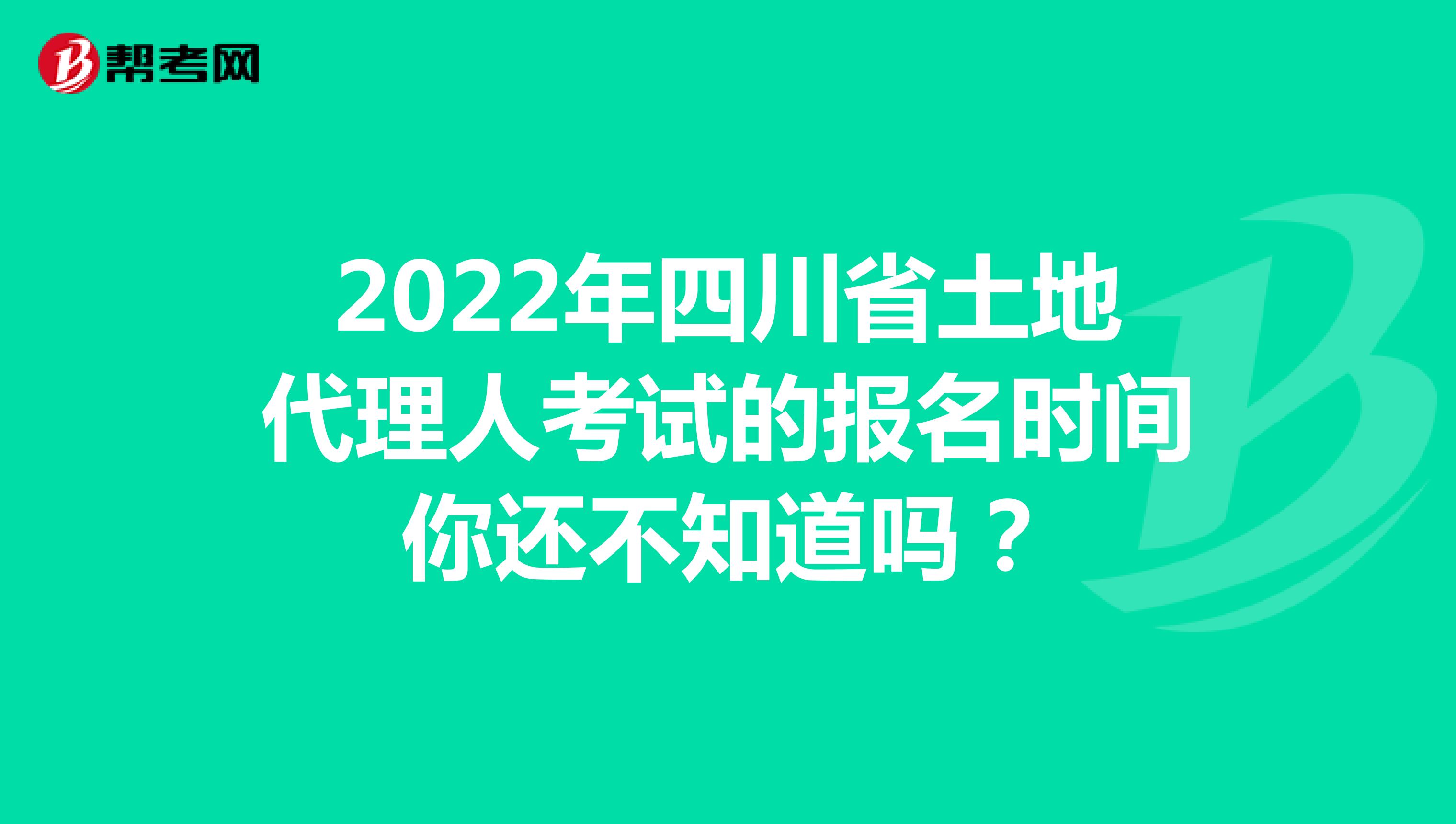 2022年四川省土地代理人考試的報名時間你還不知道嗎？