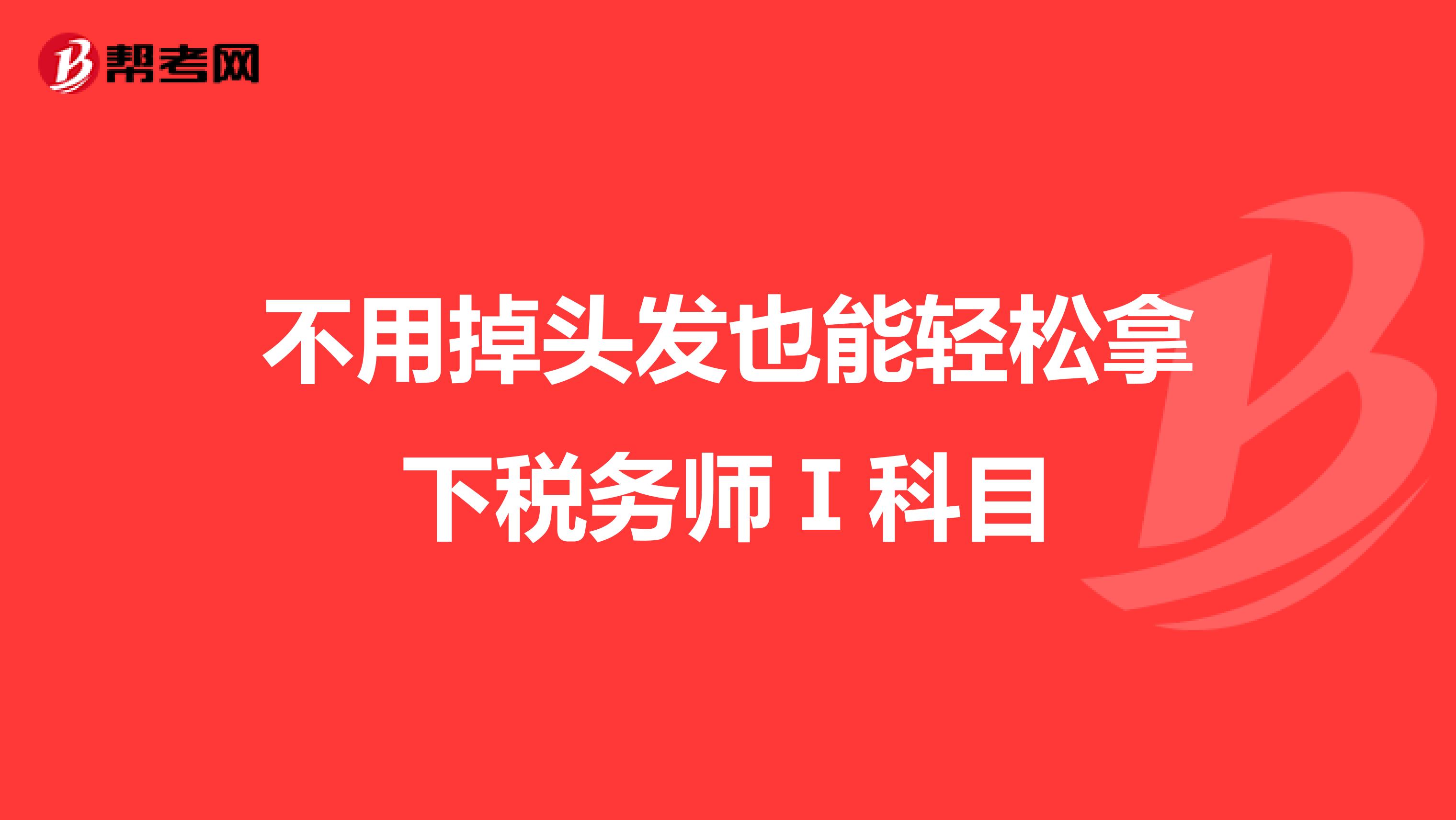 不用掉头发也能轻松拿下税务师Ⅰ科目