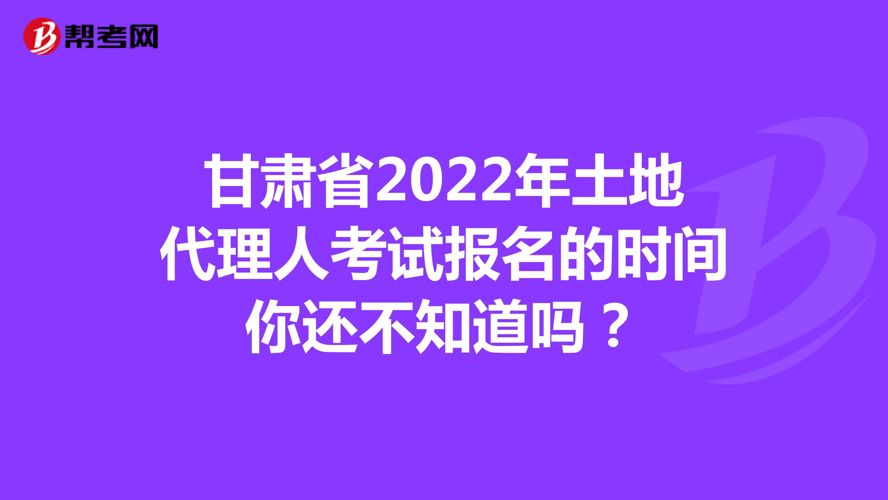 甘肅省2022年土地代理人考試報名的時間你還不知道嗎？