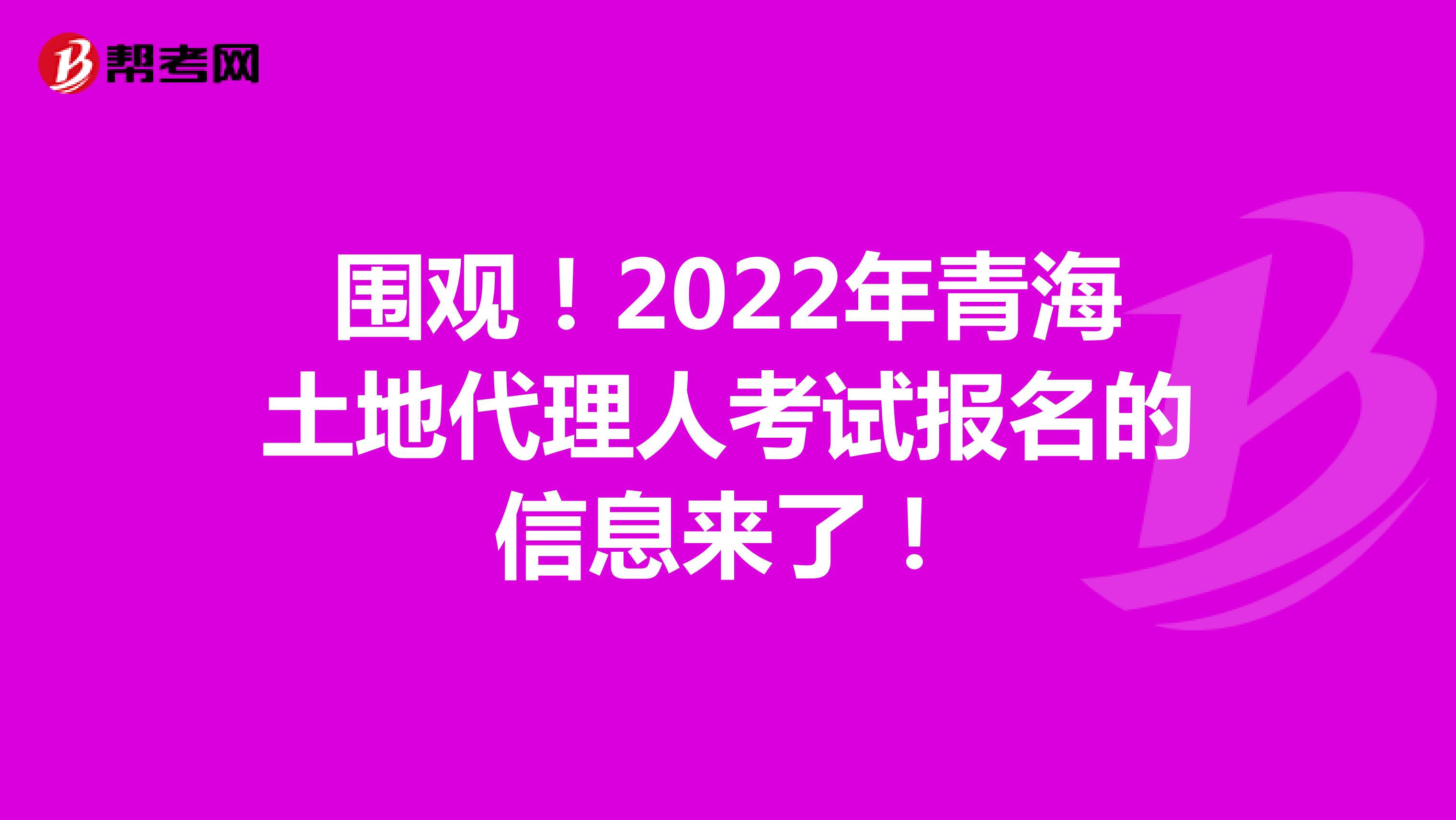 圍觀！2022年青海土地代理人考試報名的信息來了！