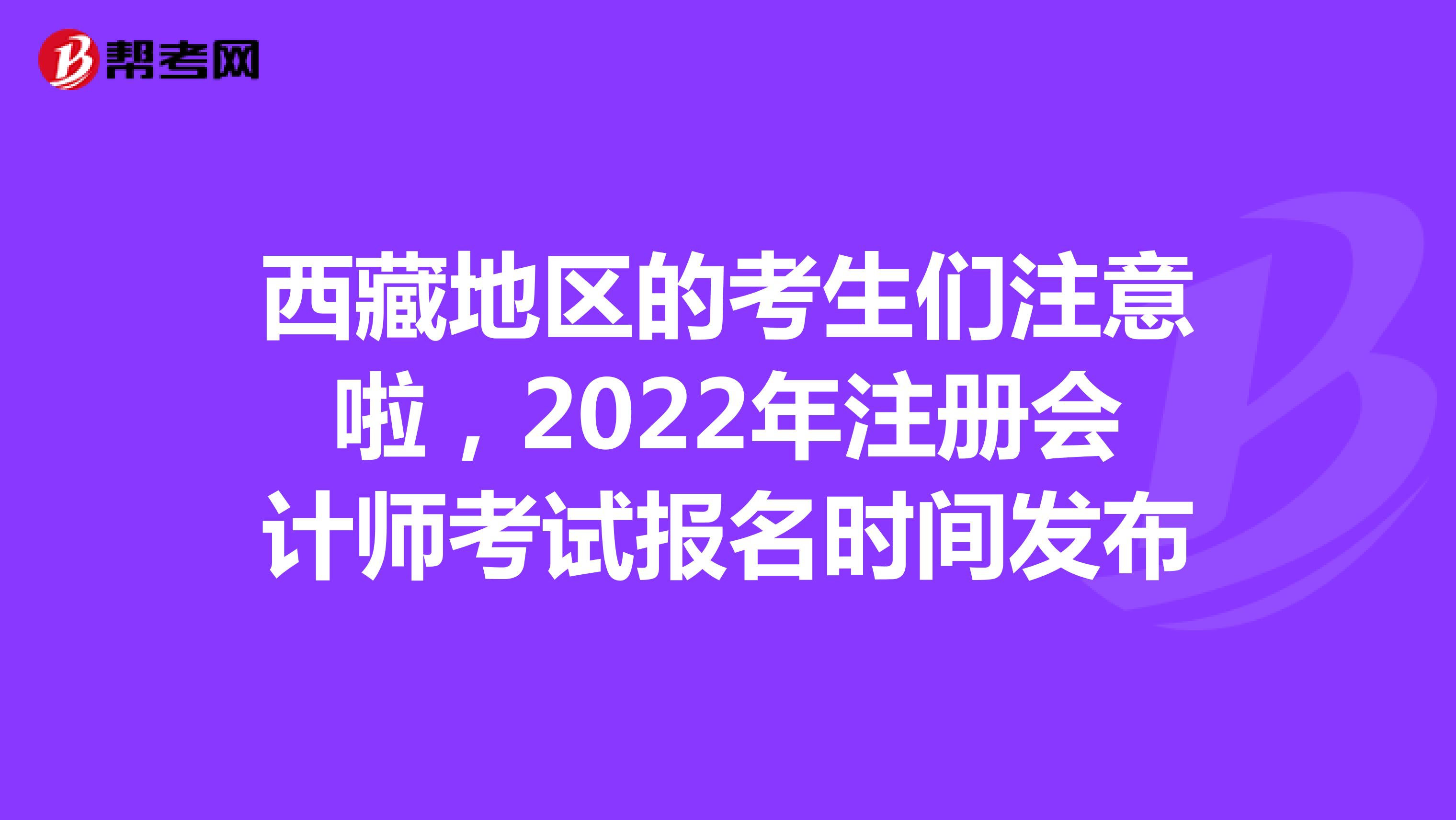 西藏地區(qū)的考生們注意啦，2022年注冊會計師考試報名時間發(fā)布