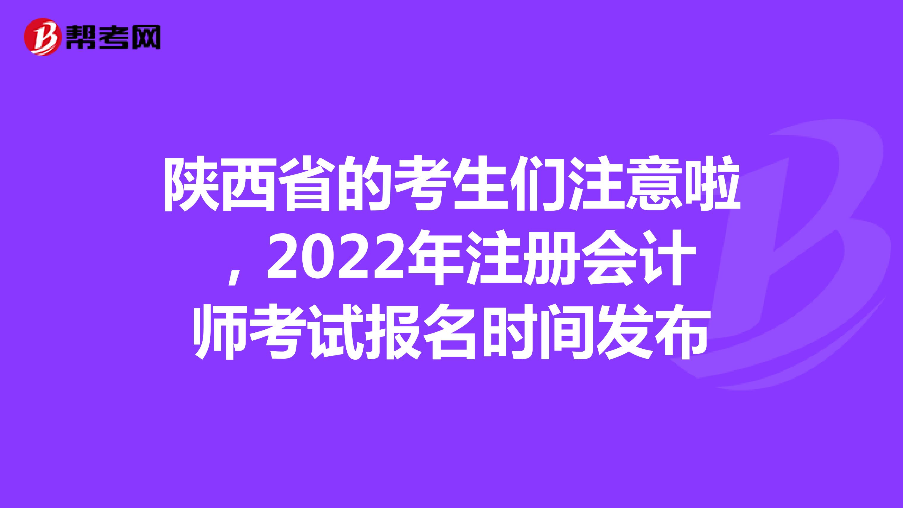 陕西省的考生们注意啦，2022年注册会计师考试报名时间发布
