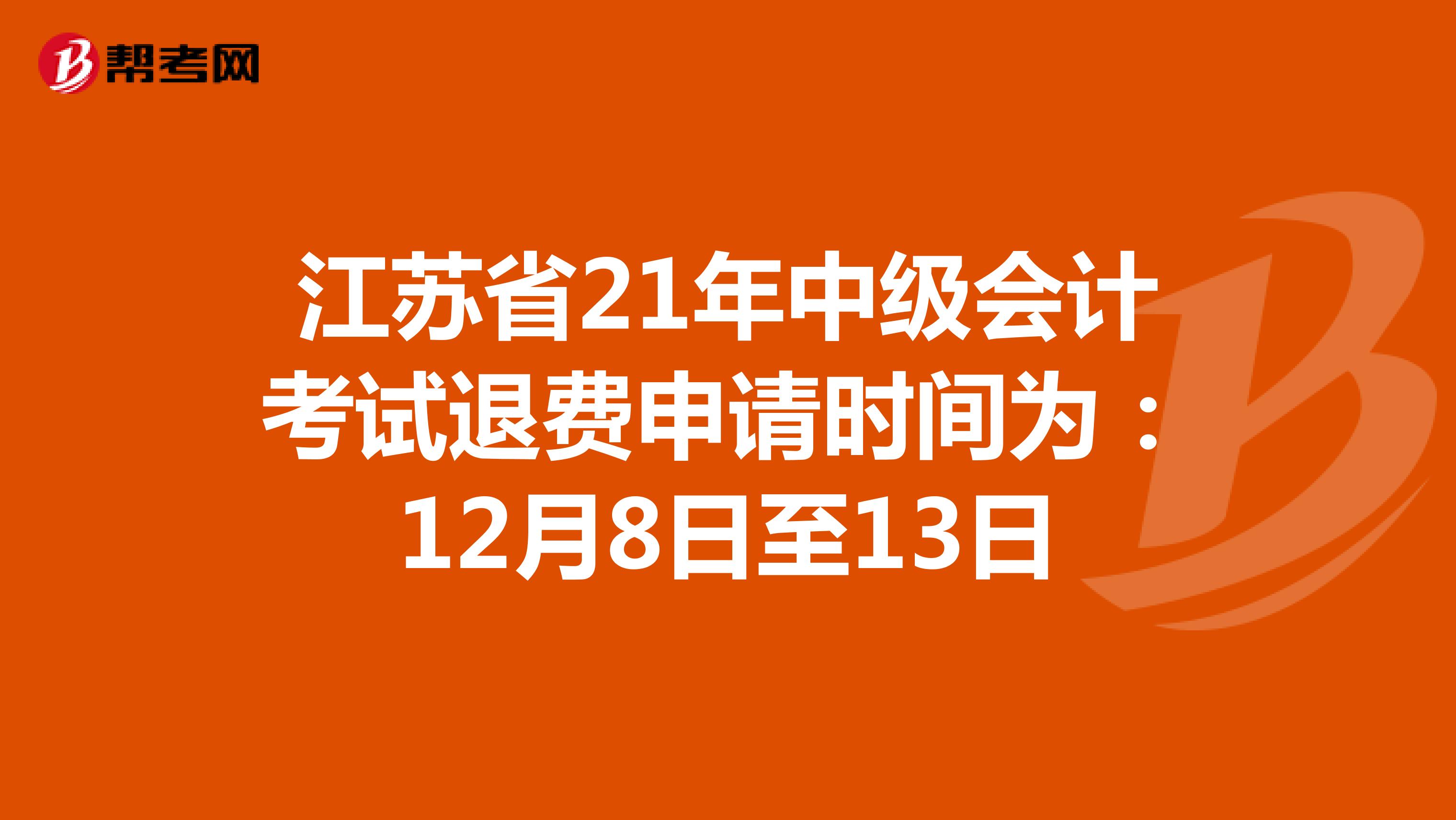 江苏省21年中级会计考试退费申请时间为：12月8日至13日