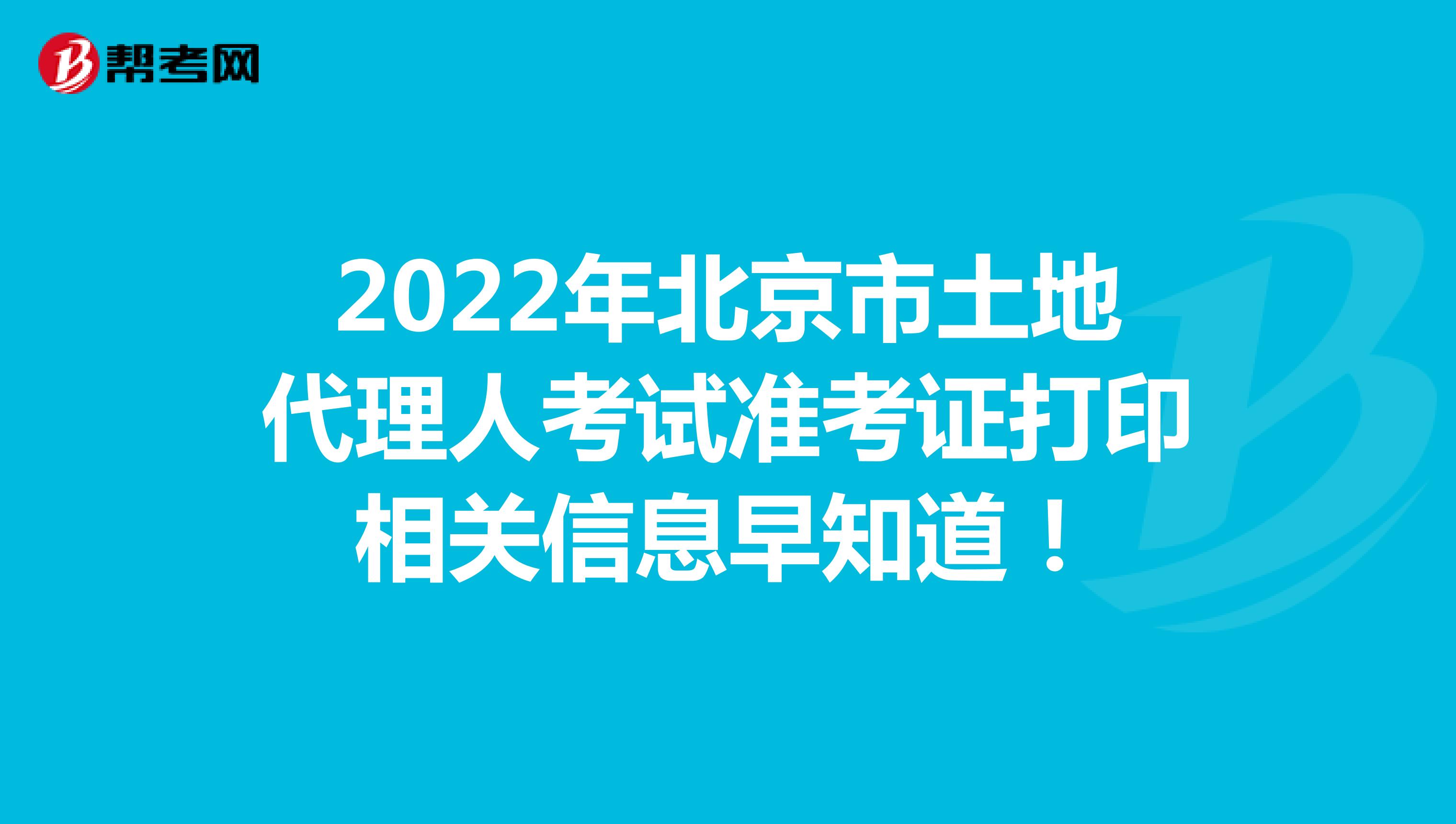 2022年北京市土地代理人考试准考证打印相关信息早知道！