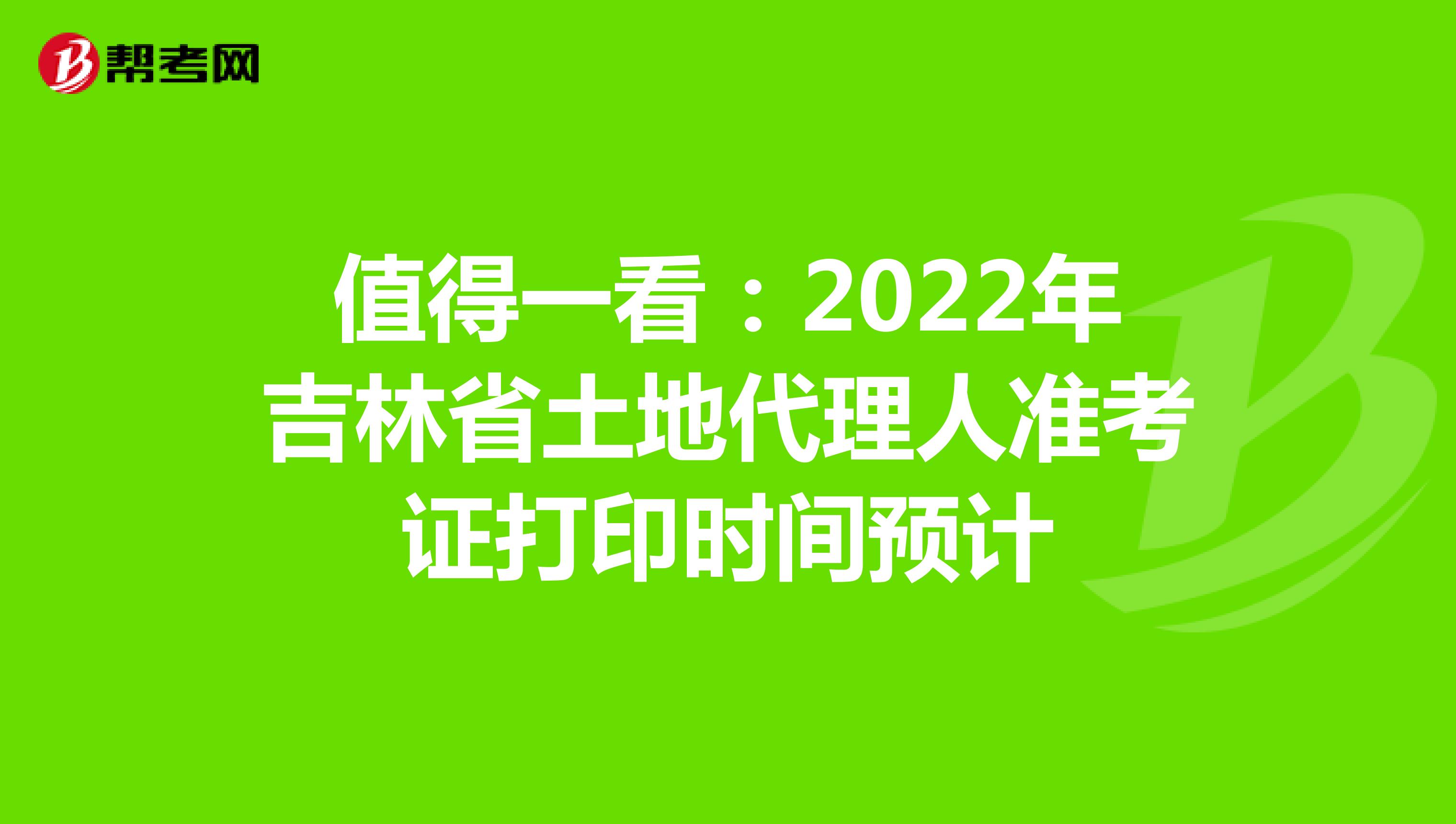 值得一看：2022年吉林省土地代理人准考证打印时间预计