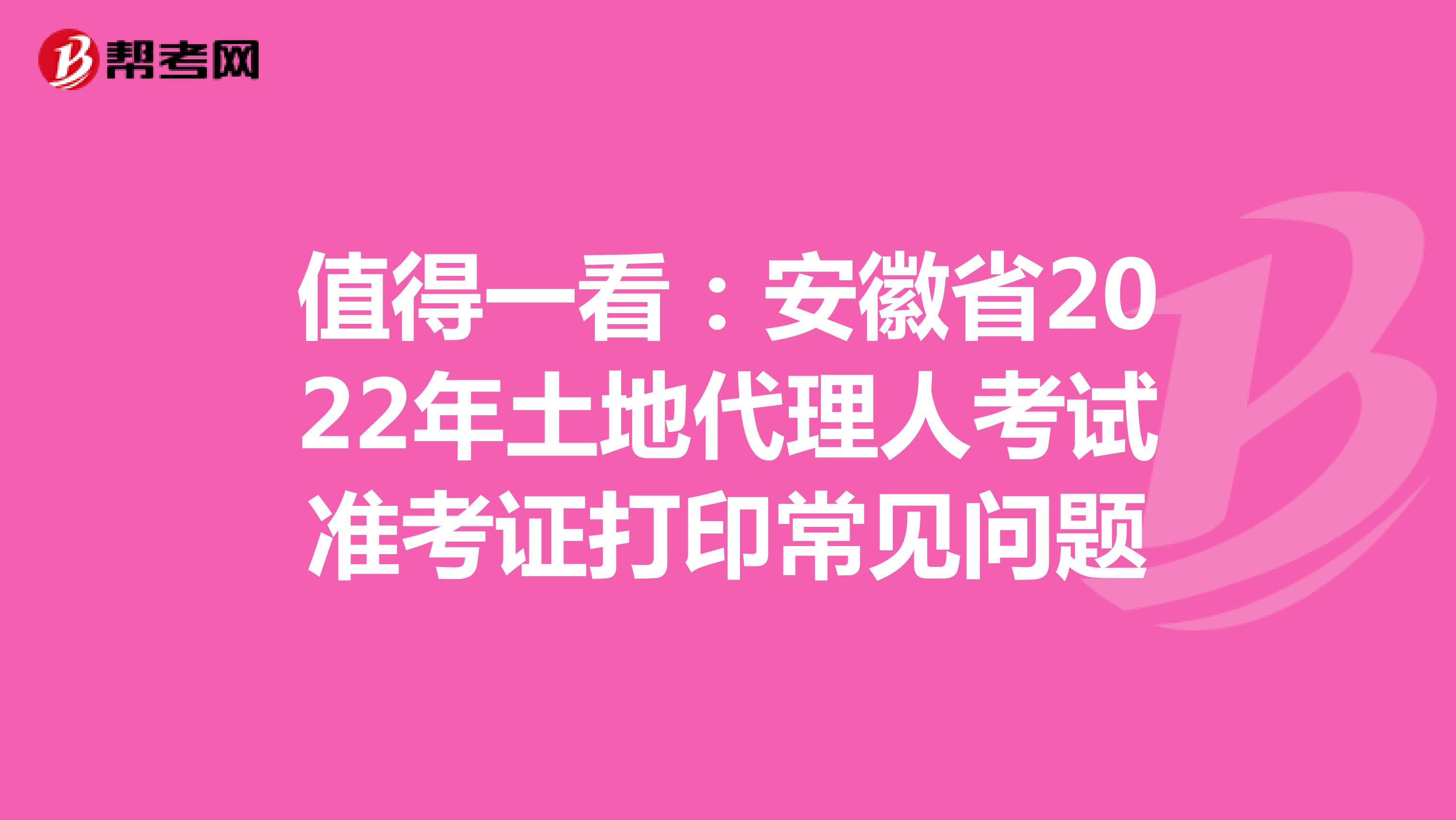 值得一看：安徽省2022年土地代理人考试准考证打印常见问题