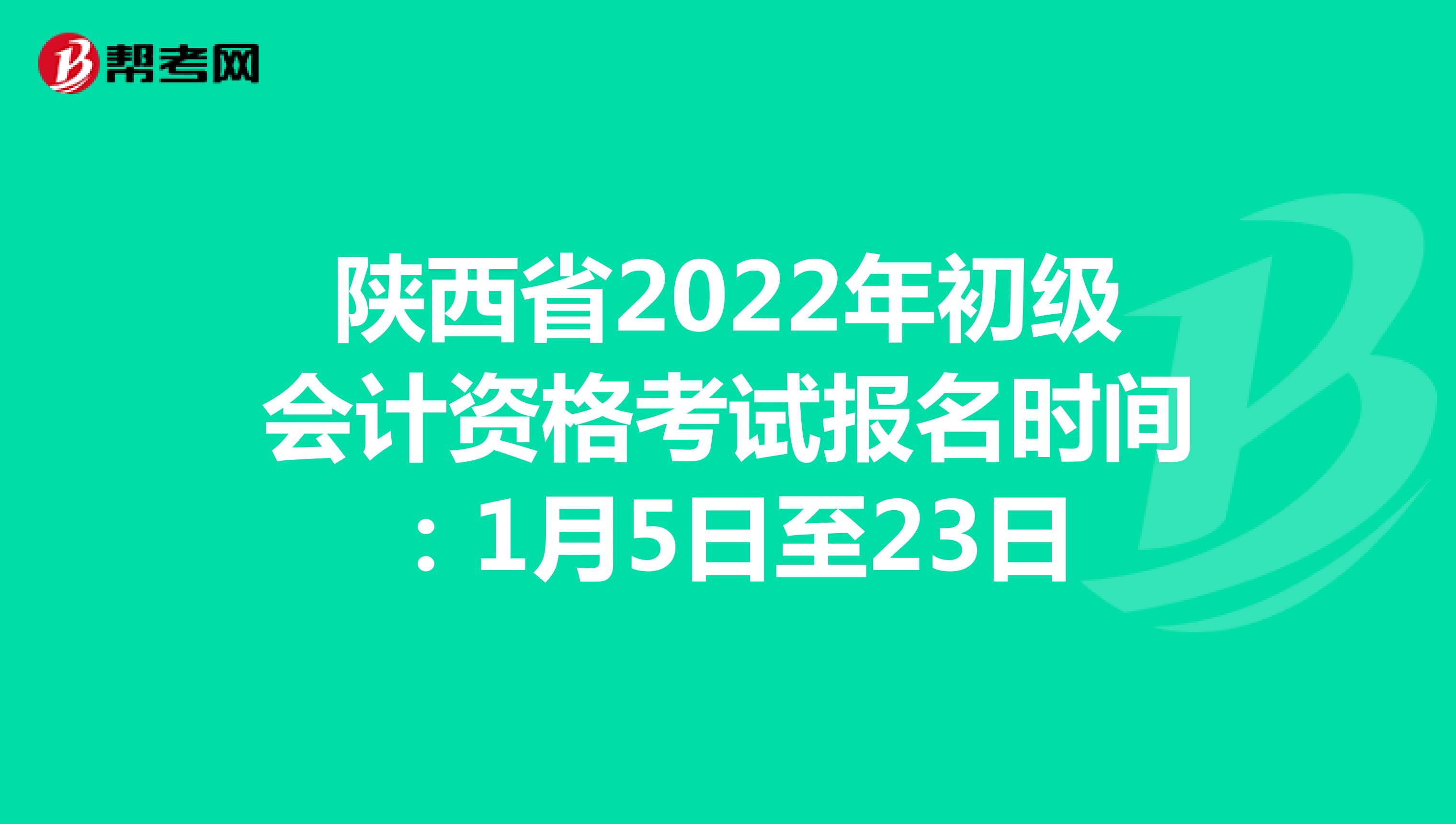 陕西省2022年初级会计资格考试报名时间：1月5日至23日