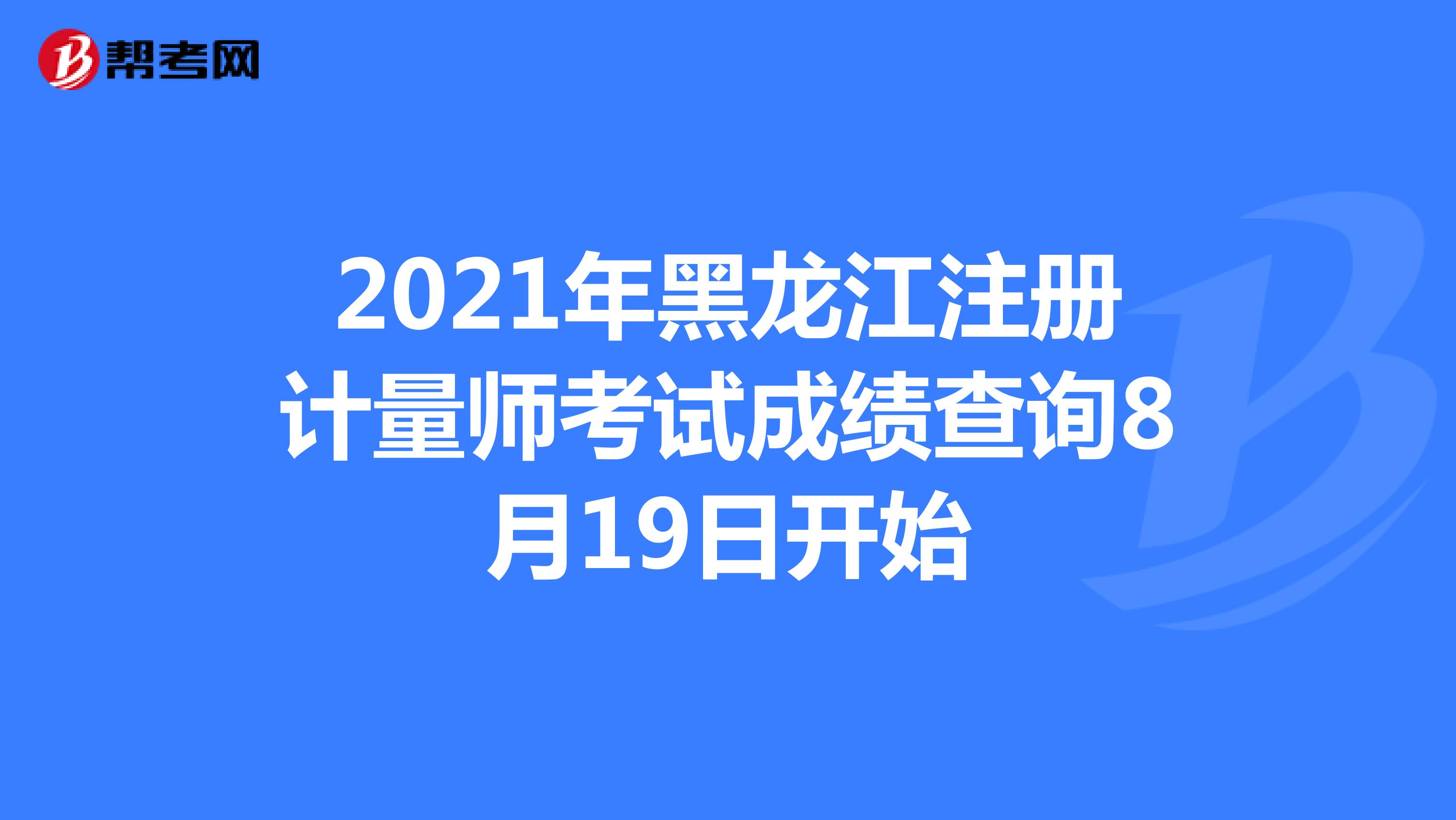 2021年黑龍江注冊(cè)計(jì)量師考試成績查詢8月19日開始